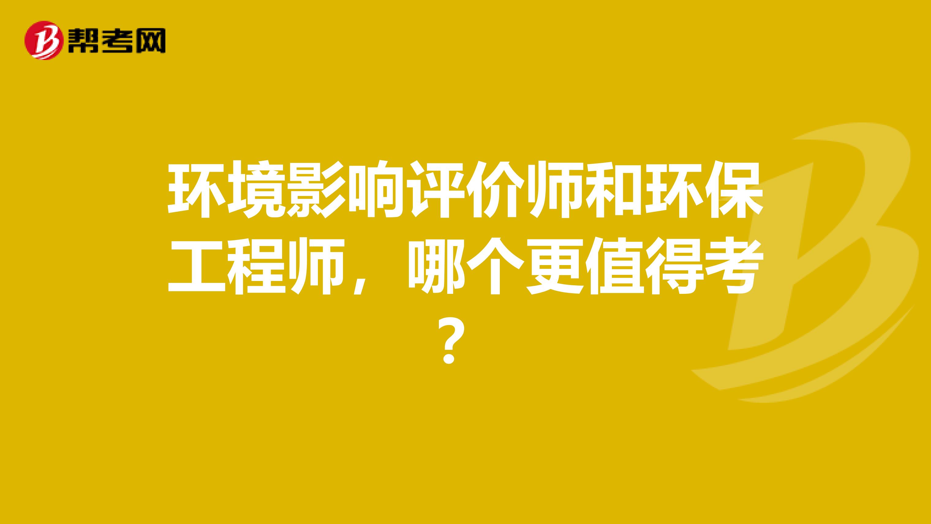 环境影响评价师和环保工程师,哪个更值得考?