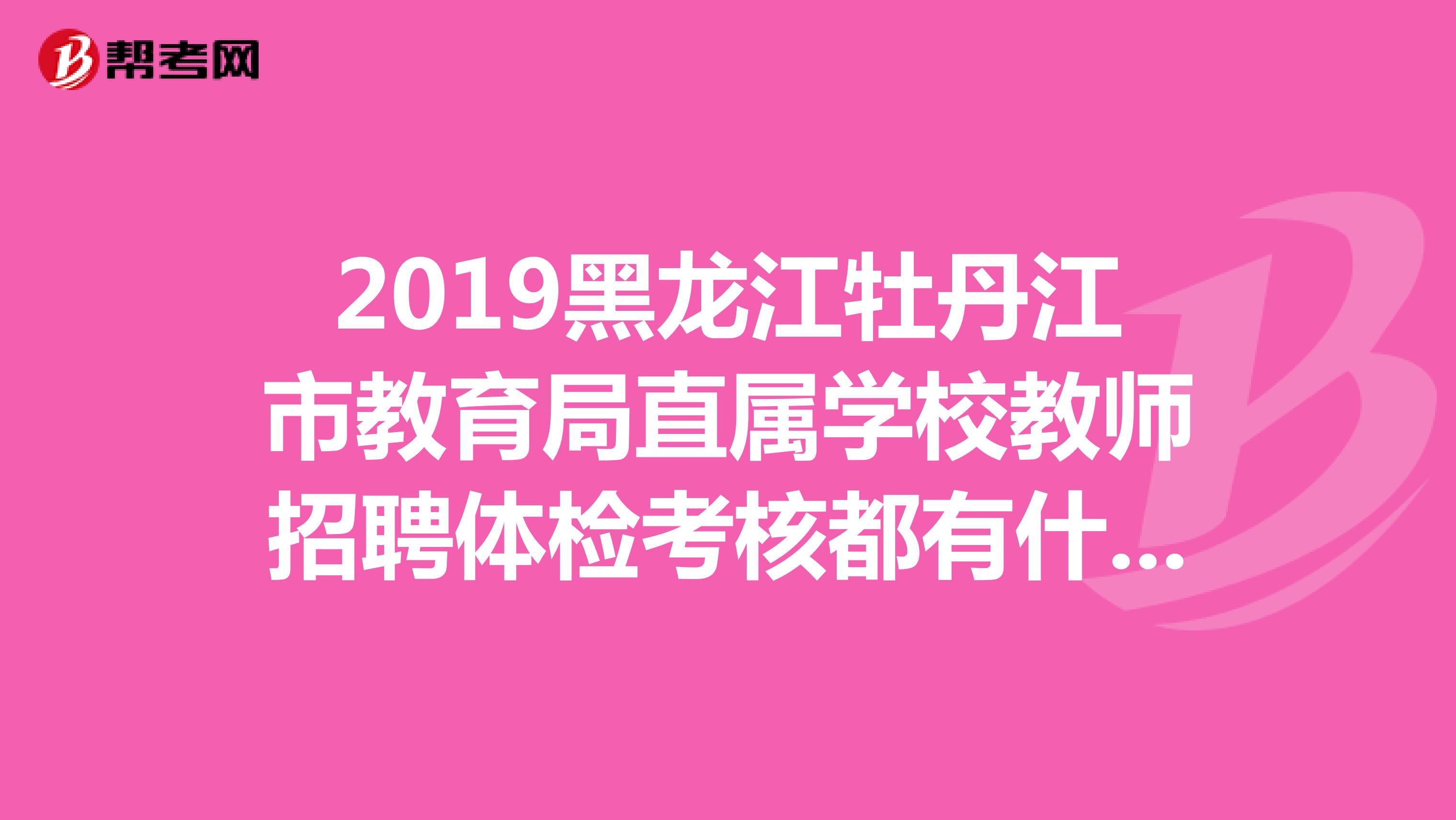 2019黑龙江牡丹江市教育局直属学校教师招聘体检考核都有什么内容?