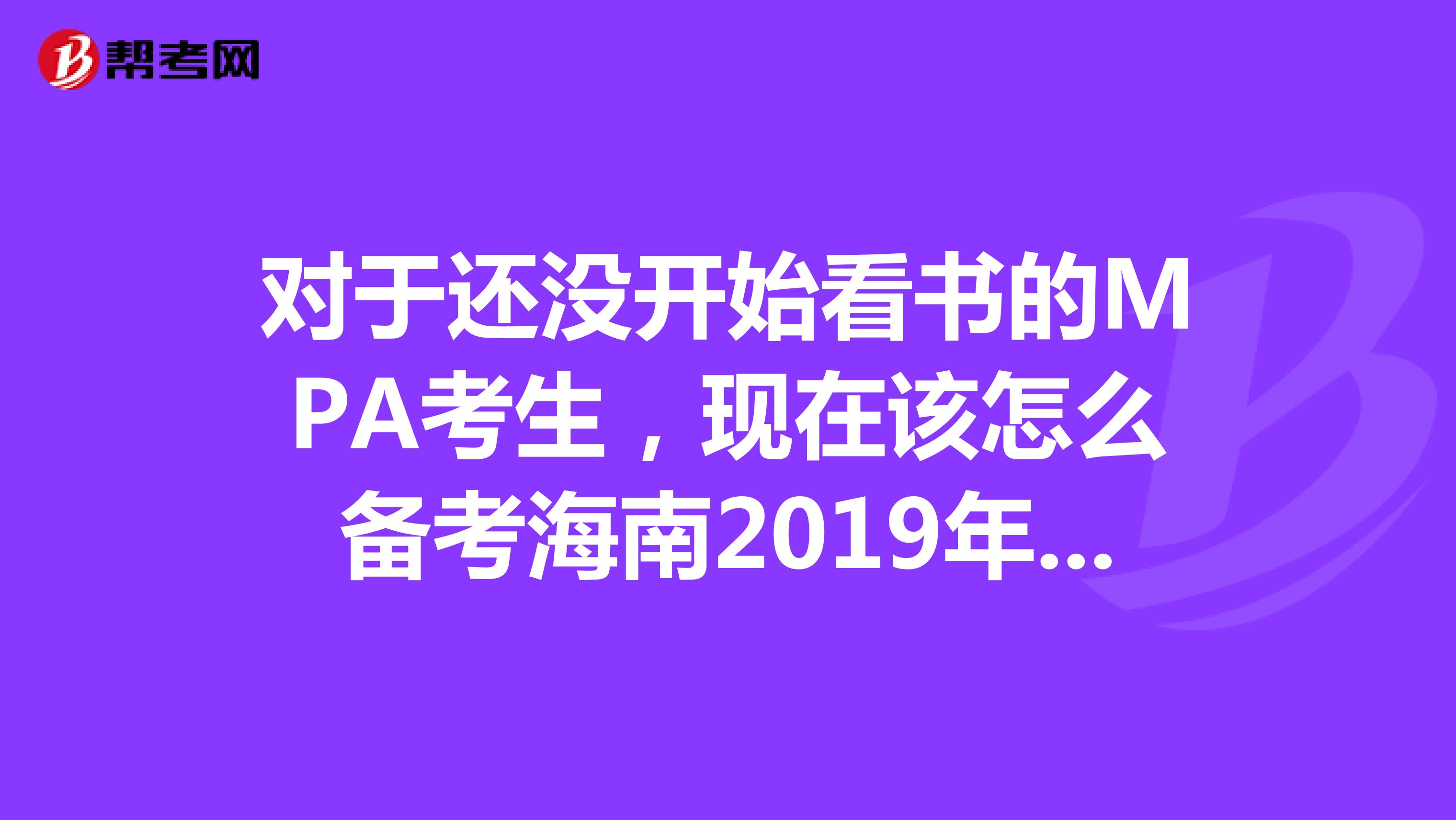 对于还没开始看书的MPA考生，现在该怎么备考海南2019年一月份的考试？