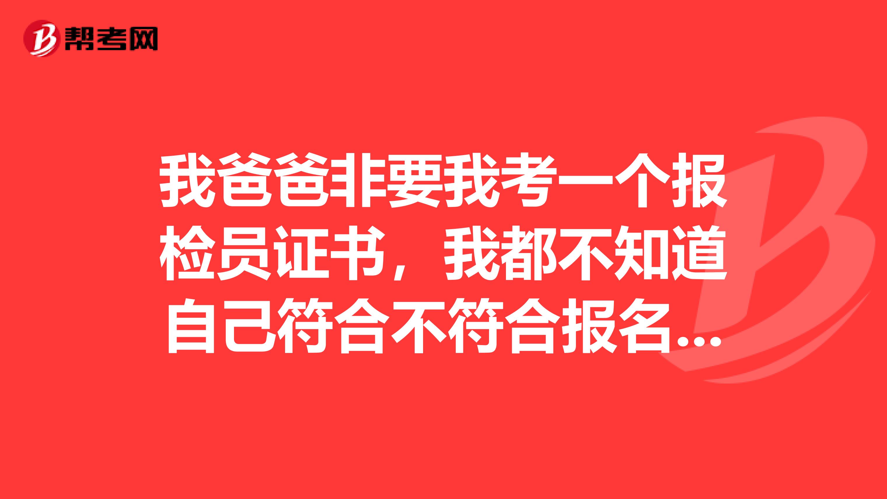 我爸爸非要我考一个报检员证书,我都不知道自己符合不符合报名要求呢?