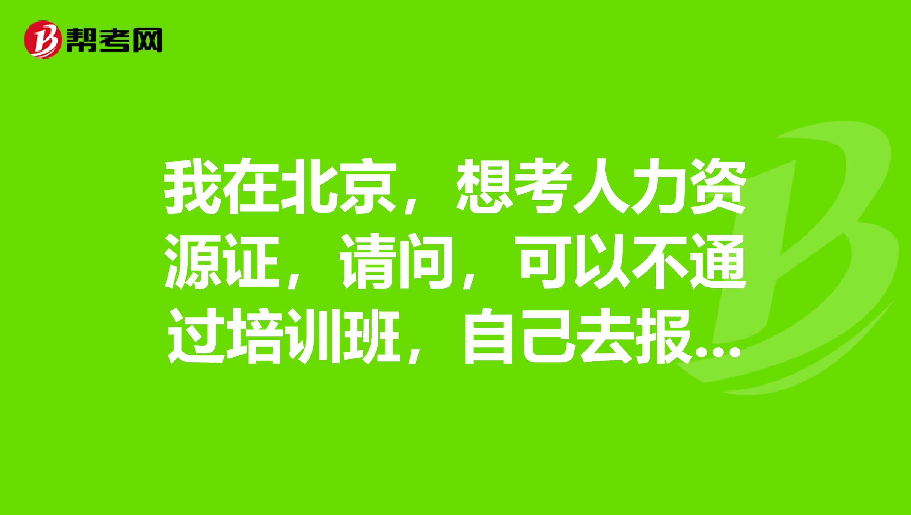 我在北京,想考人力资源证,请问,可以不通过培训班,自己去报名参加考试吗?