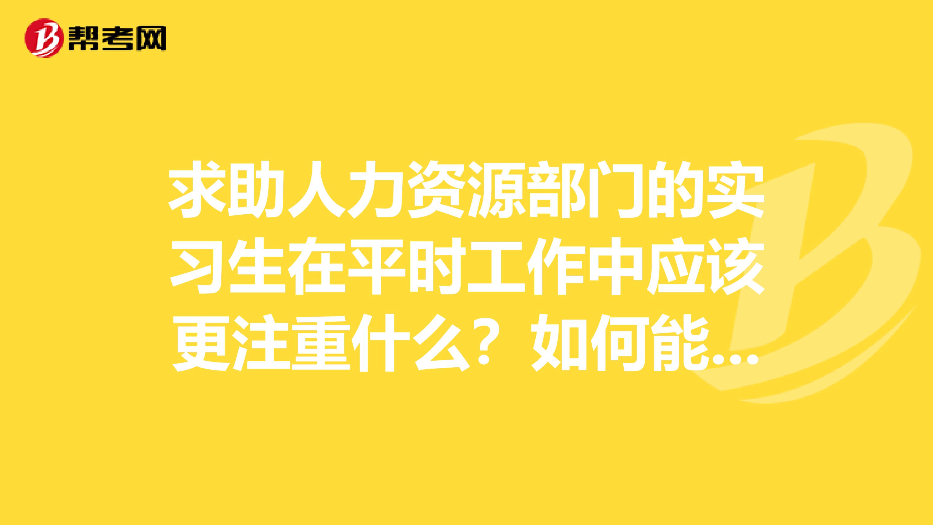 求助人力资源部门的实习生在平时工作中应该更注重什么？如何能做好一个HR实习生？