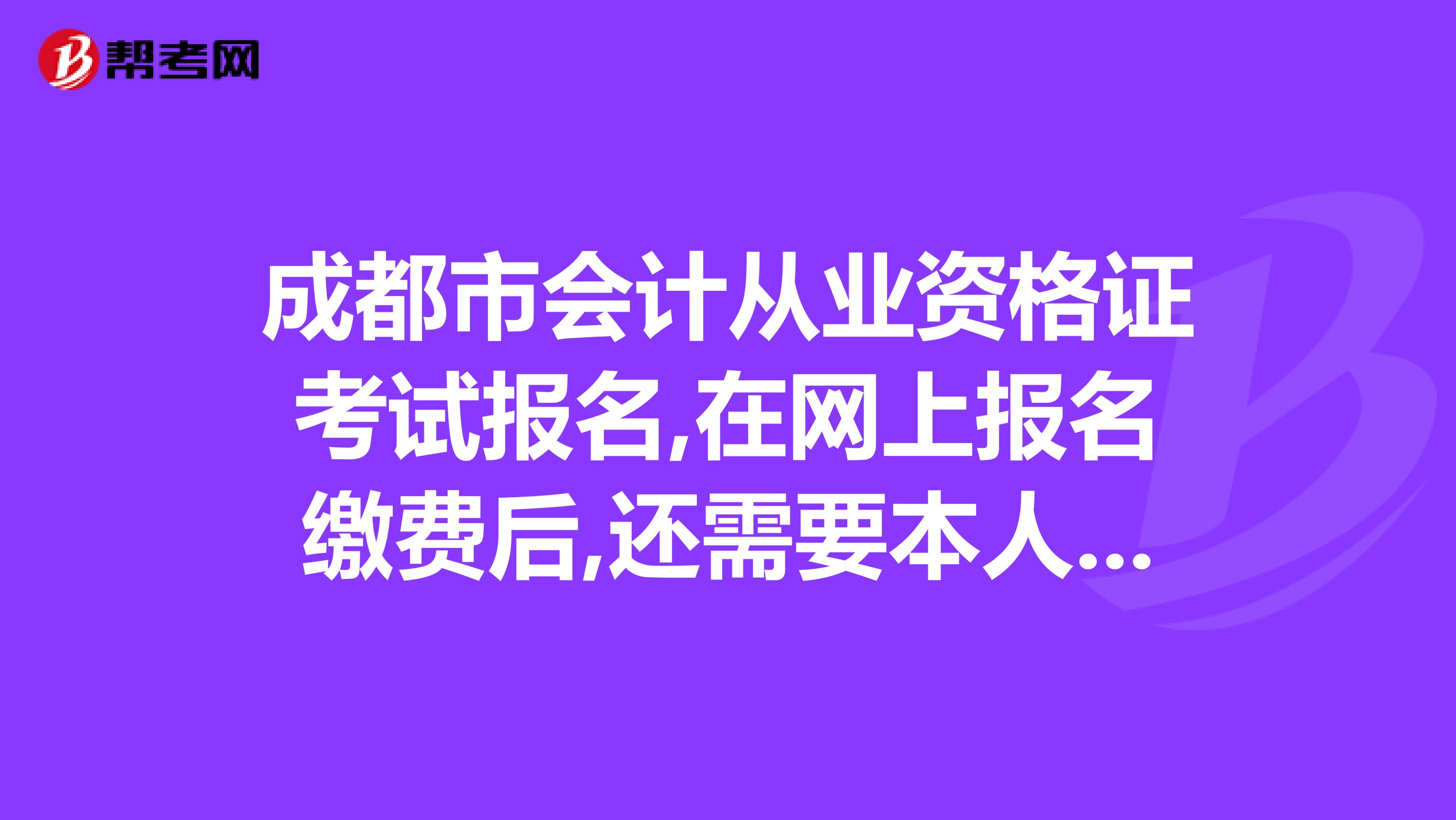 成都市会计从业资格证考试报名,在网上报名缴费后,还需要本人去确认吗