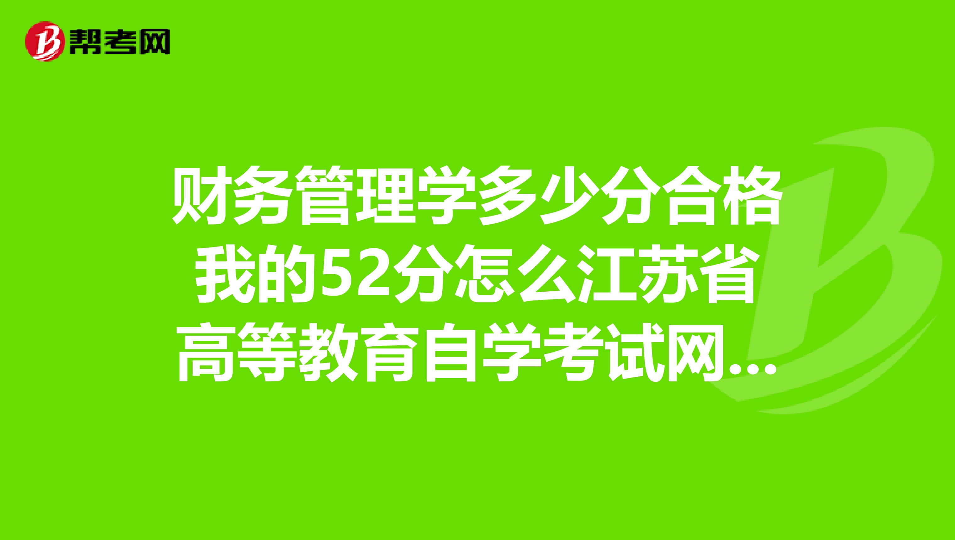 财务管理学多少分合格我的52分怎么江苏省高等教育自学考试网上报名系统显示合格了啊