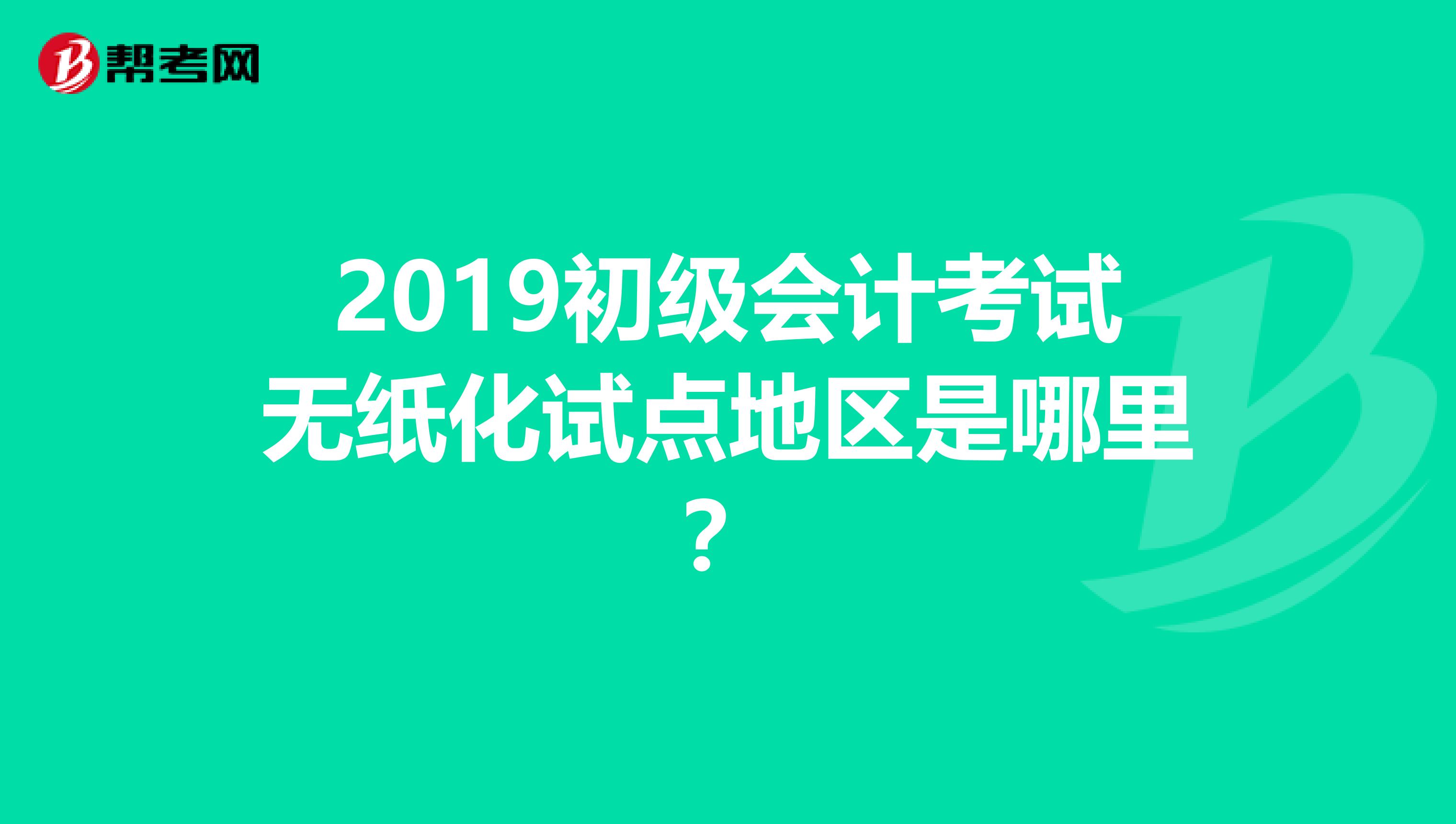 2019初级会计考试无纸化试点地区是哪里？