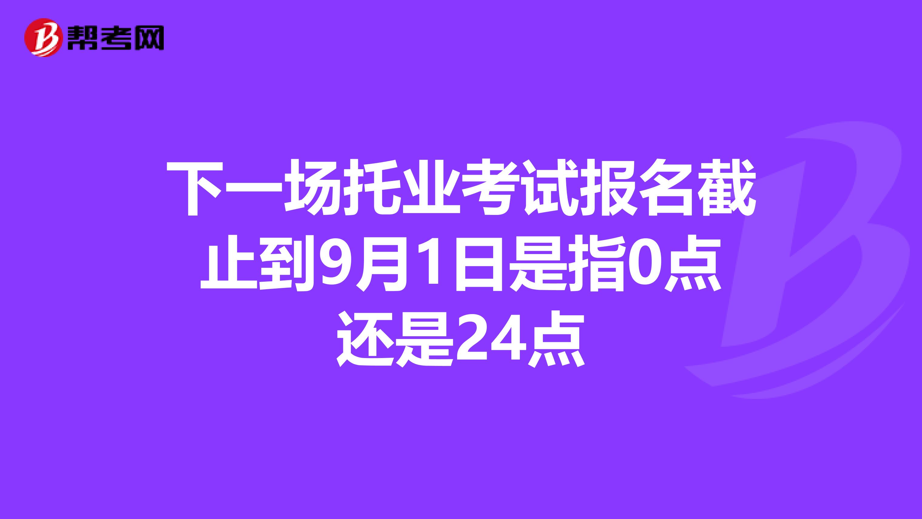 下一场托业考试报名截止到9月1日是指0点还是24点