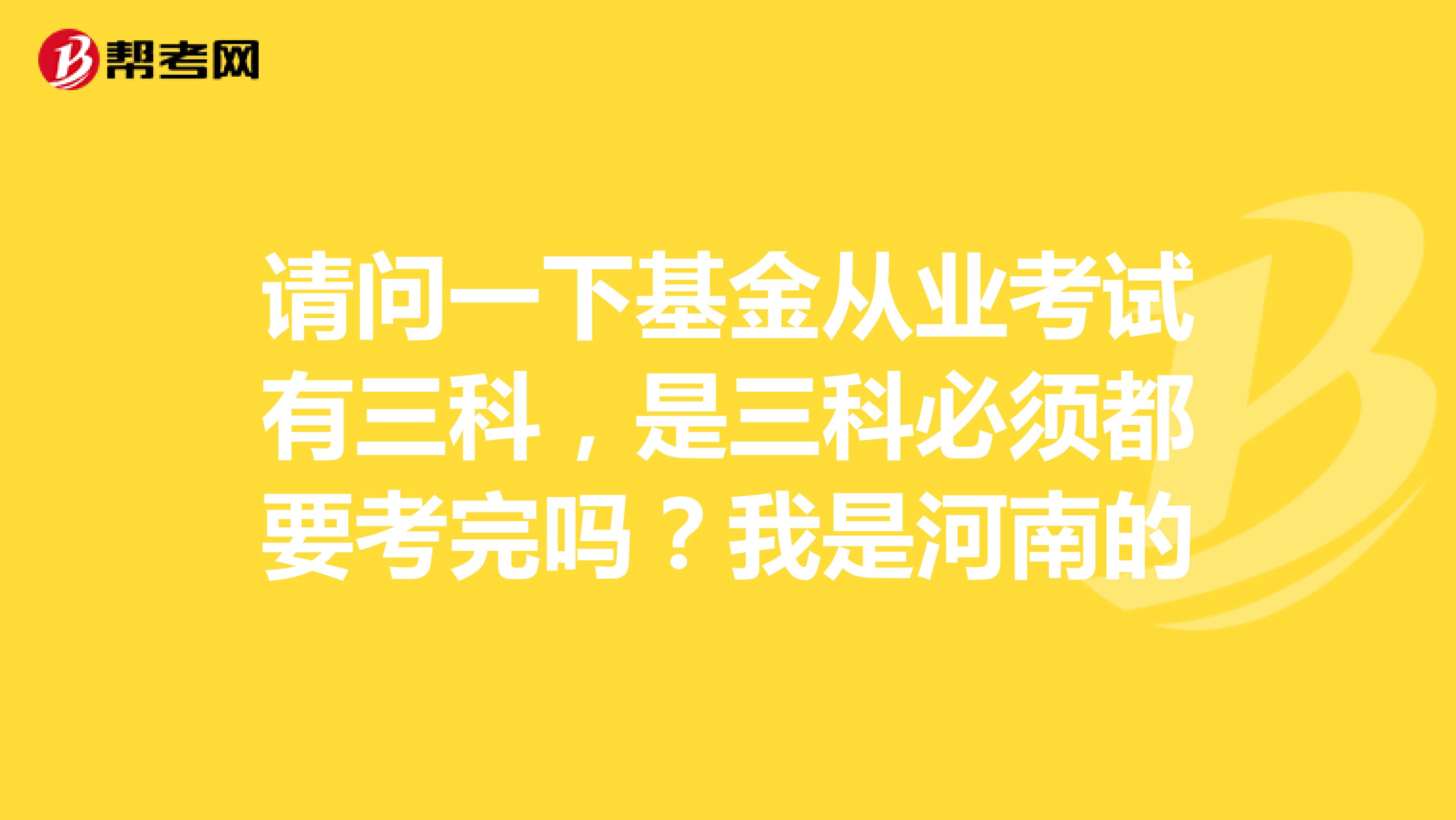 请问一下基金从业考试有三科，是三科必须都要考完吗？我是河南的
