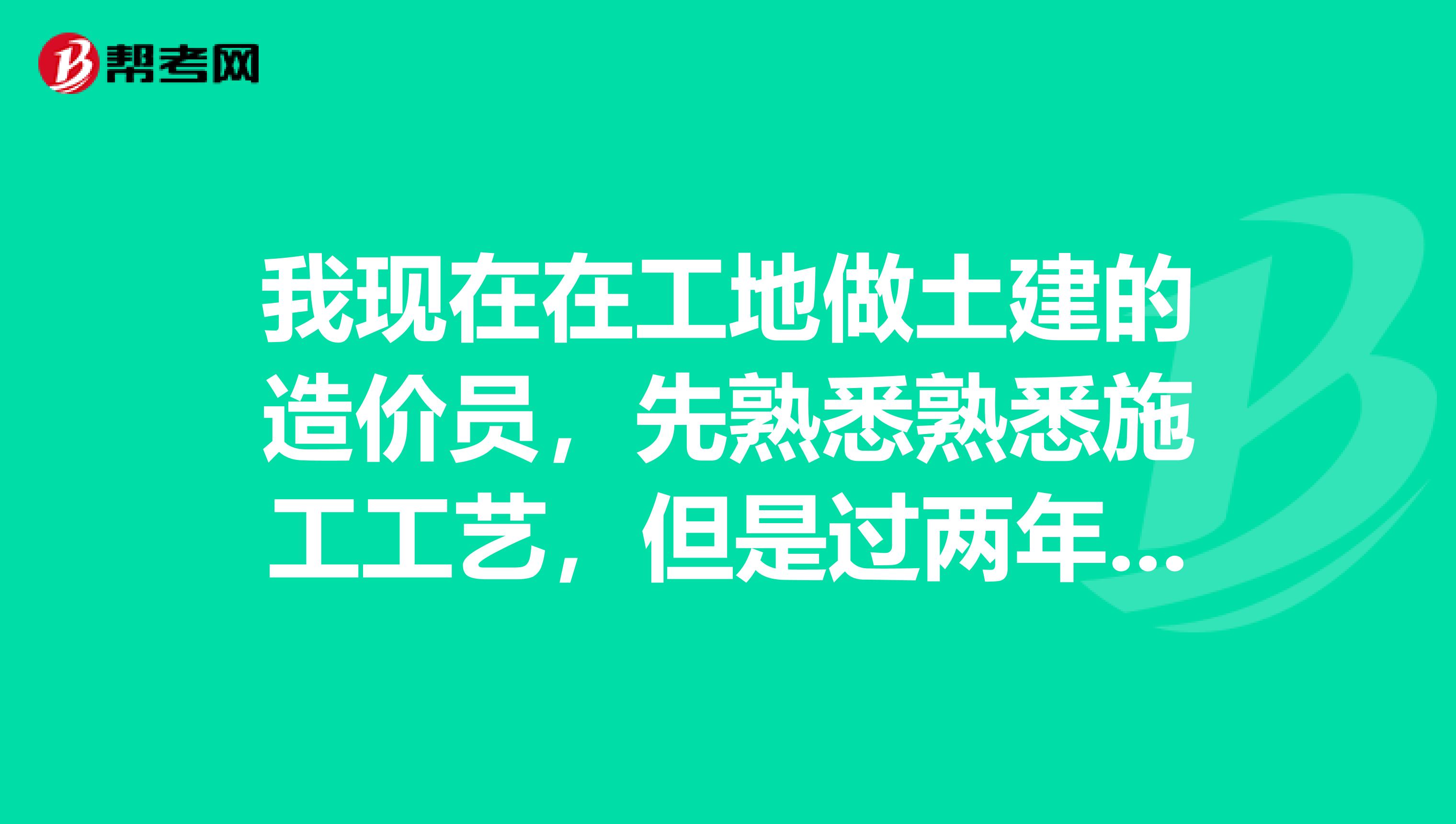 我现在在工地做土建的造价员,先熟悉熟悉施工工艺,但是过两年要结婚了,不想待在工地,请问一下造价员去