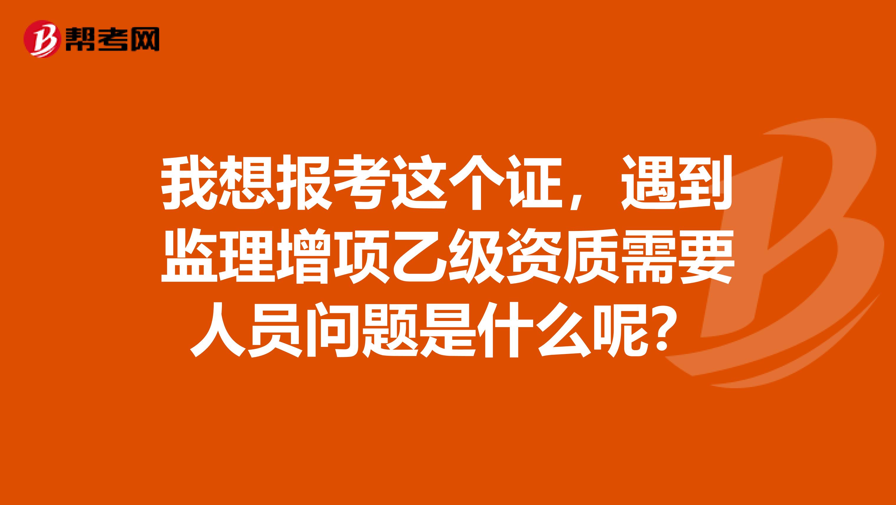我想报考这个证,遇到监理增项乙级资质需要人员问题是什么呢?