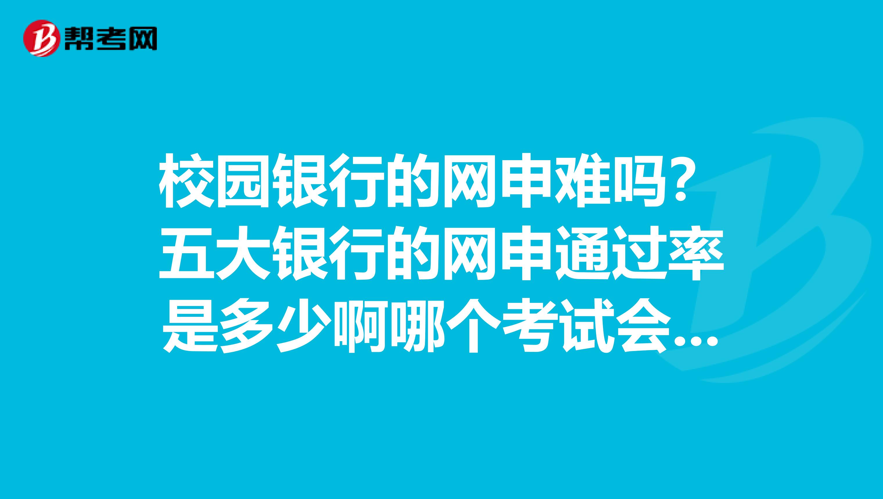 校园银行的网申难吗?五大银行的网申通过率是多少啊哪个考试会容易一点呢?