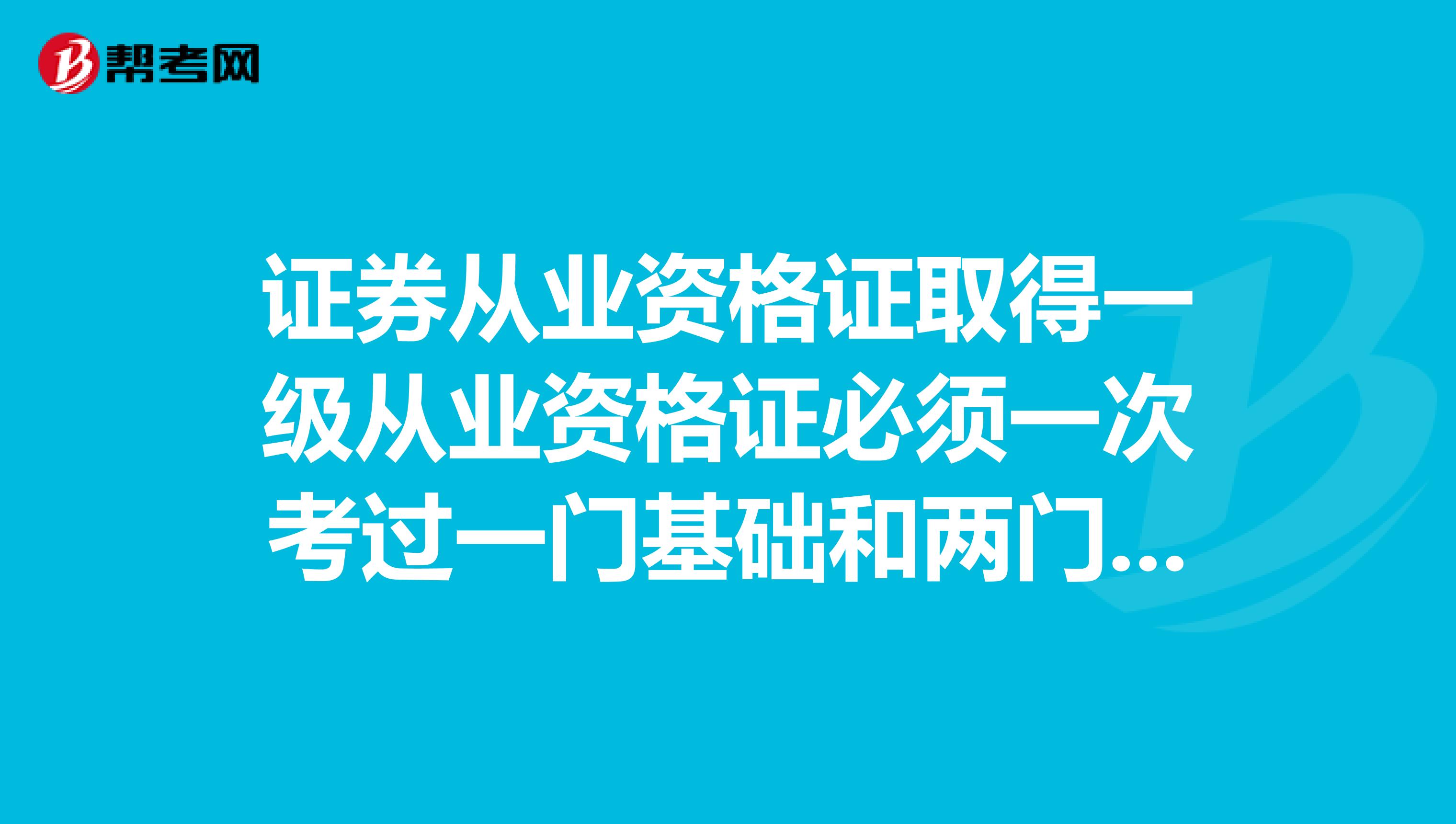 证券从业资格证取得一级从业资格证必须一次考过一门基础和两门专业课才行吗？成绩能累计吗？