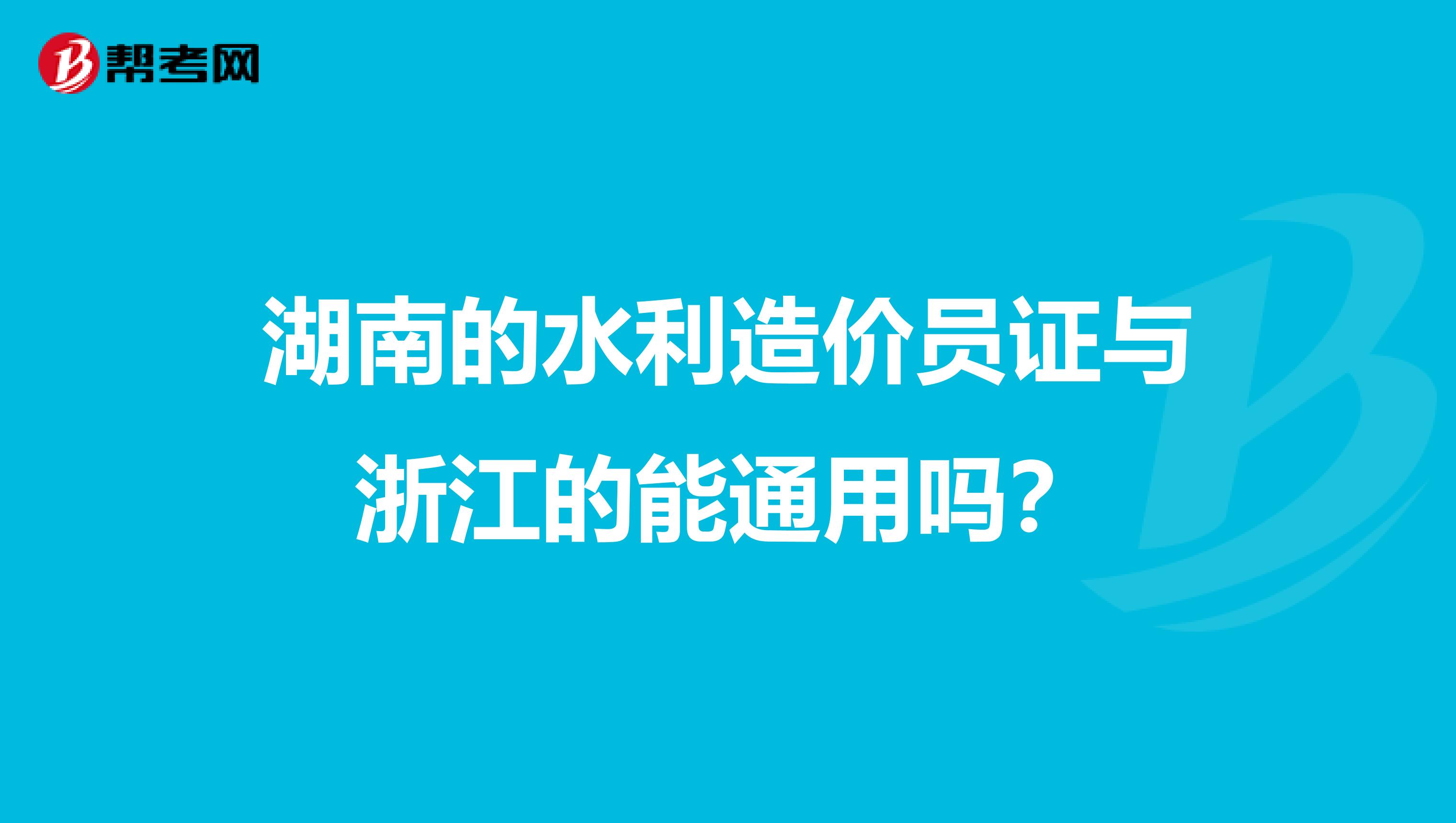 湖南的水利造价员证与浙江的能通用吗？