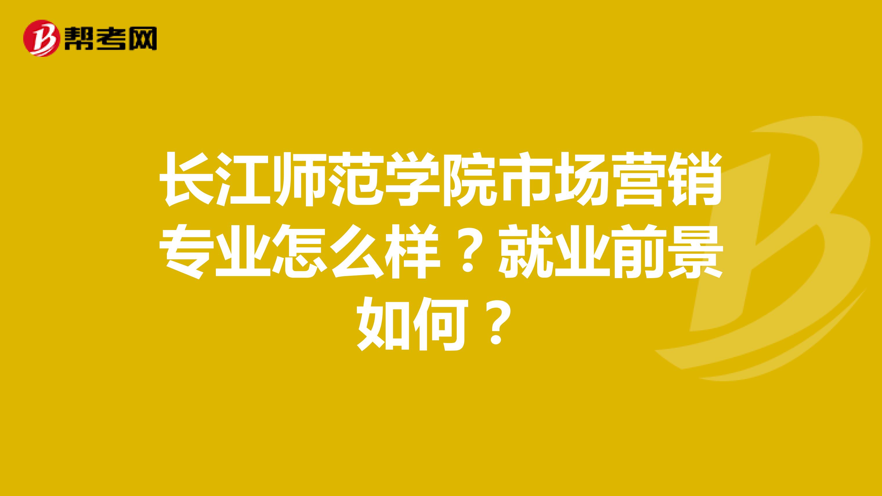 长江师范学院市场营销专业怎么样？就业前景如何？