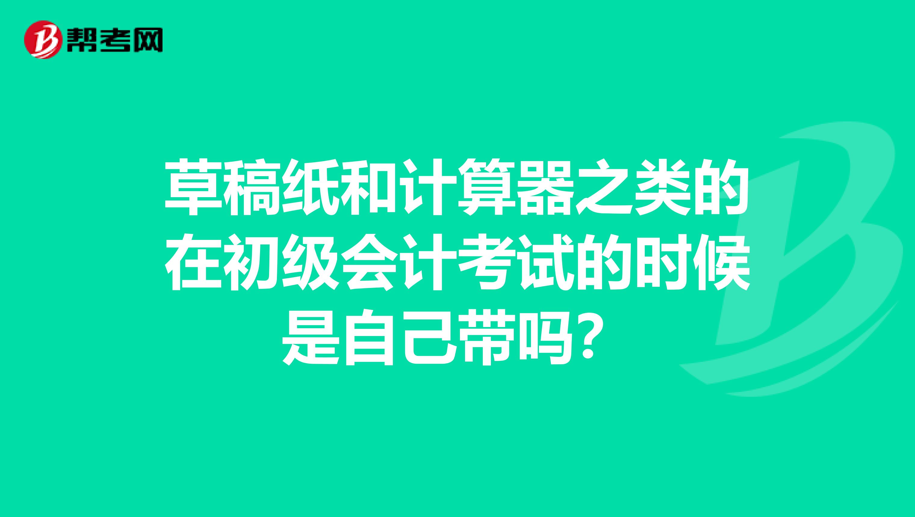 草稿纸和计算器之类的在初级会计考试的时候是自己带吗?