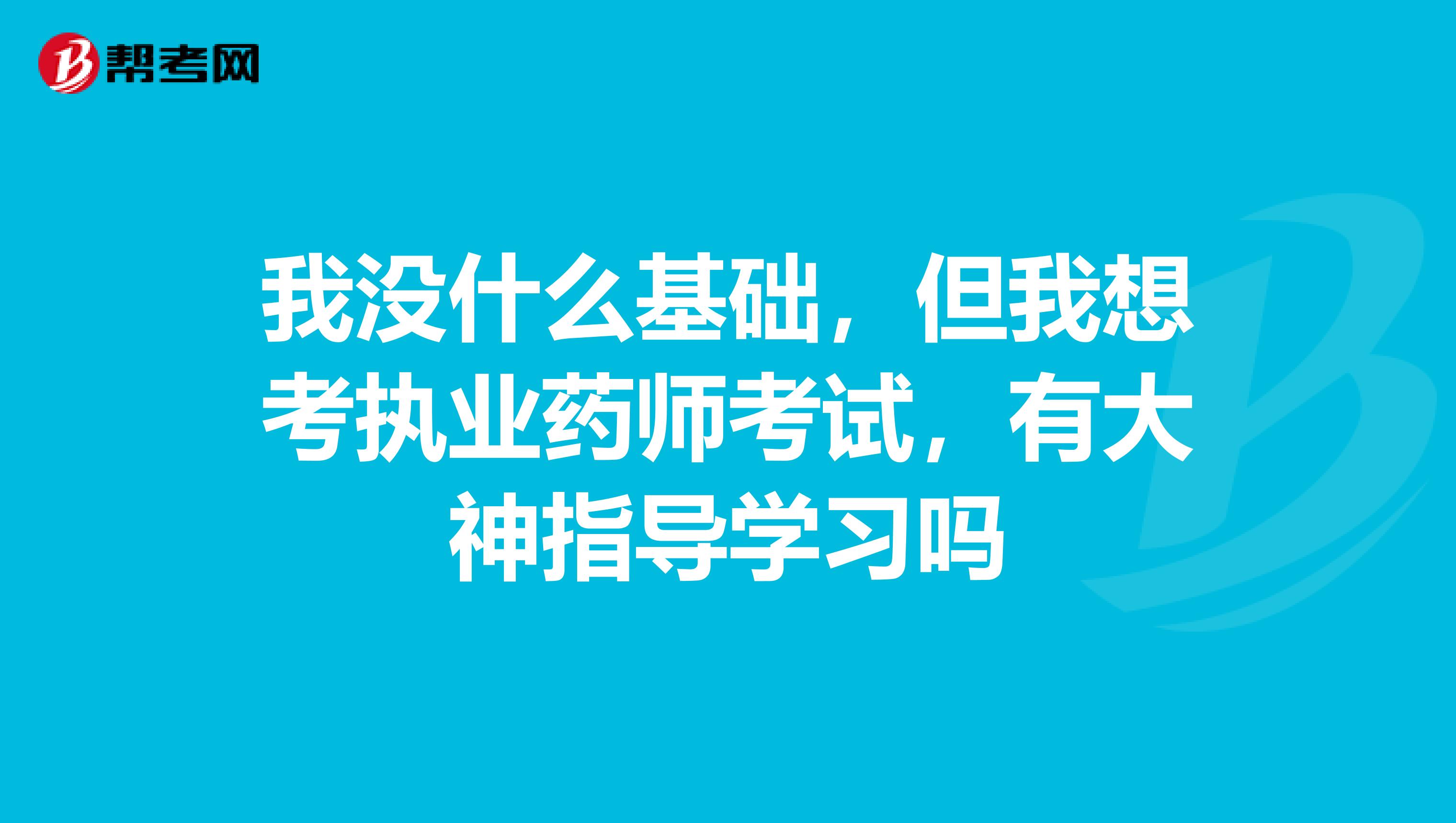 我沒什么基礎，但我想考執業藥師考試，有大神指導學習嗎