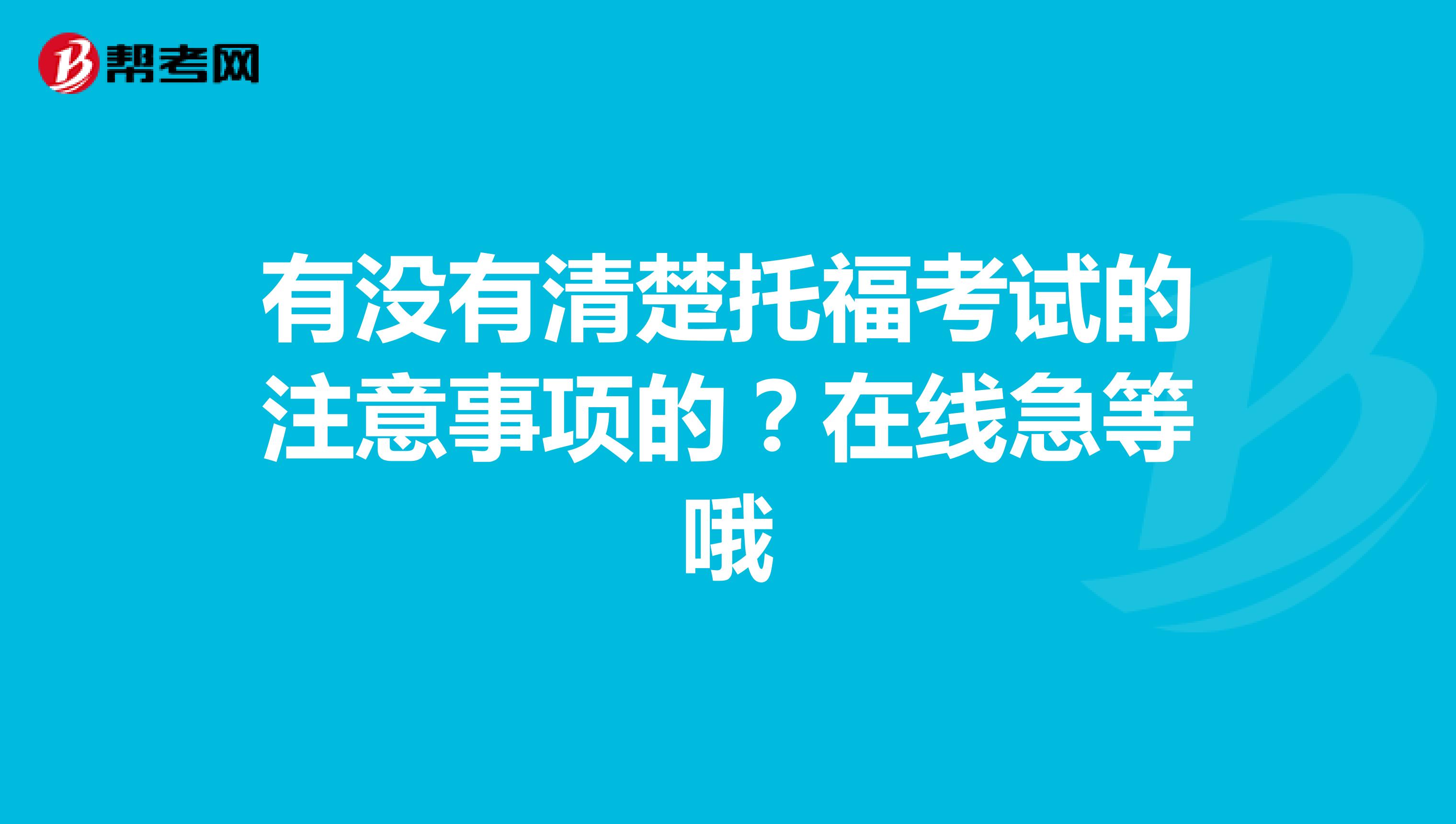 有没有清楚托福考试的注意事项的?在线急等哦