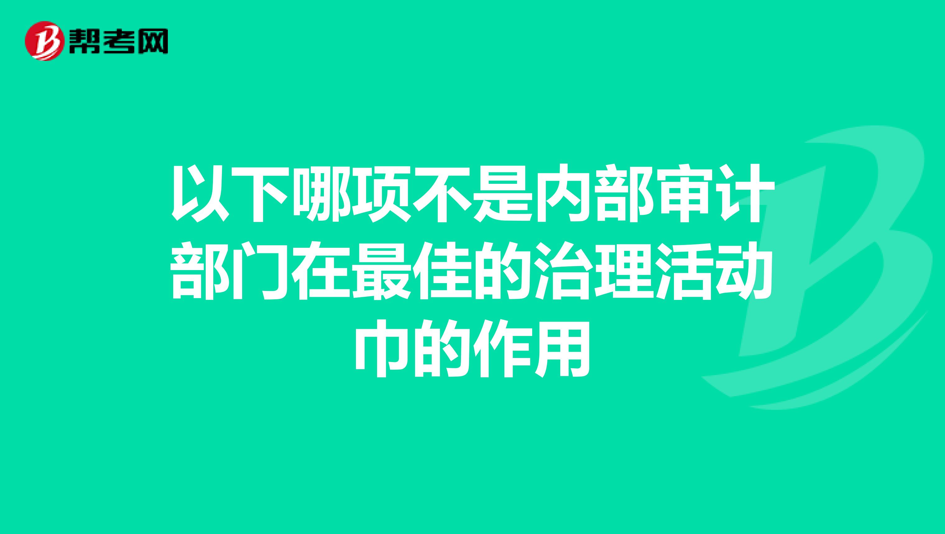 以下哪项不是内部审计部门在最佳的治理活动巾的作用