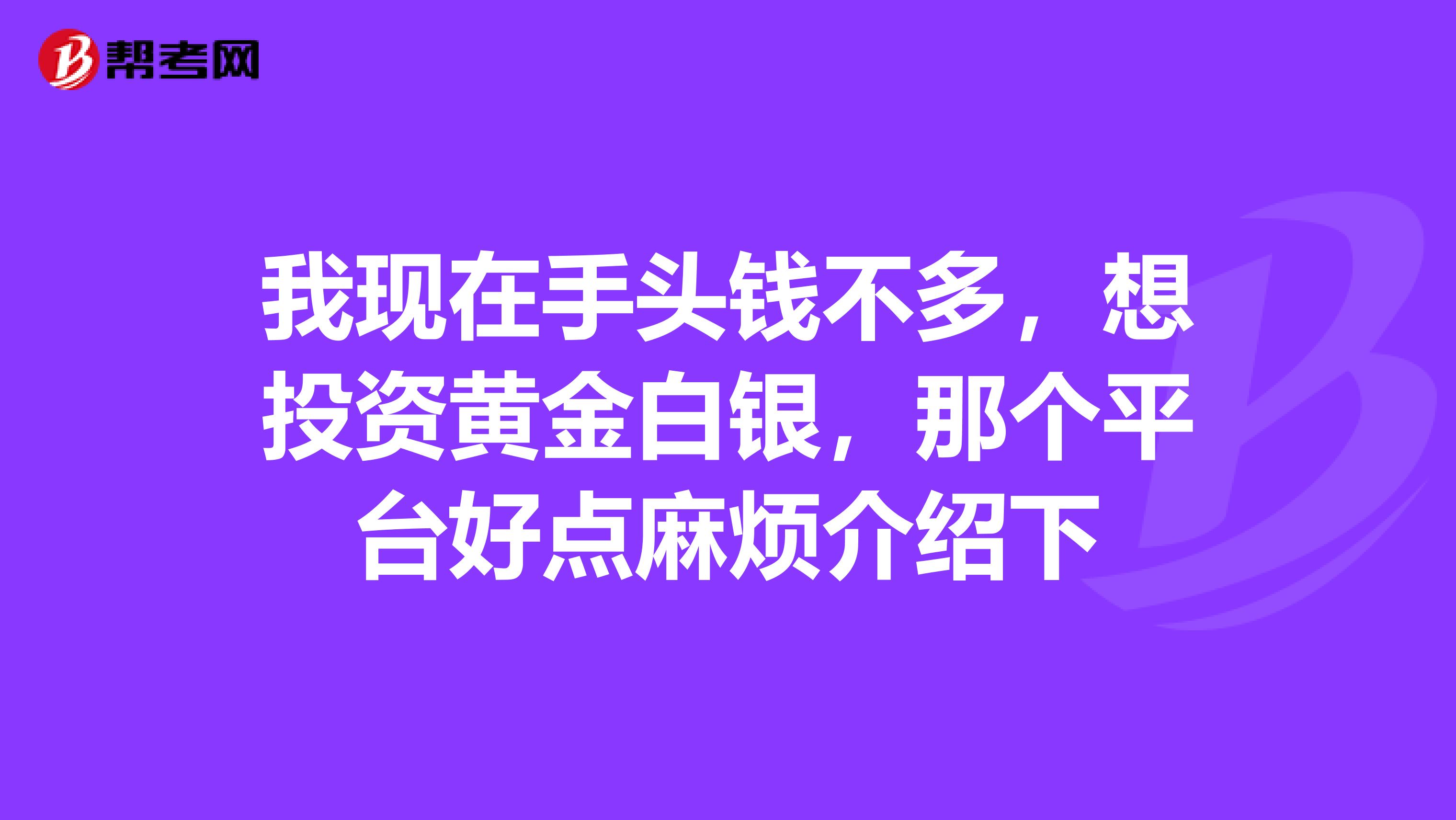 我现在手头钱不多,想投资黄金白银,那个平台好点麻烦介绍下