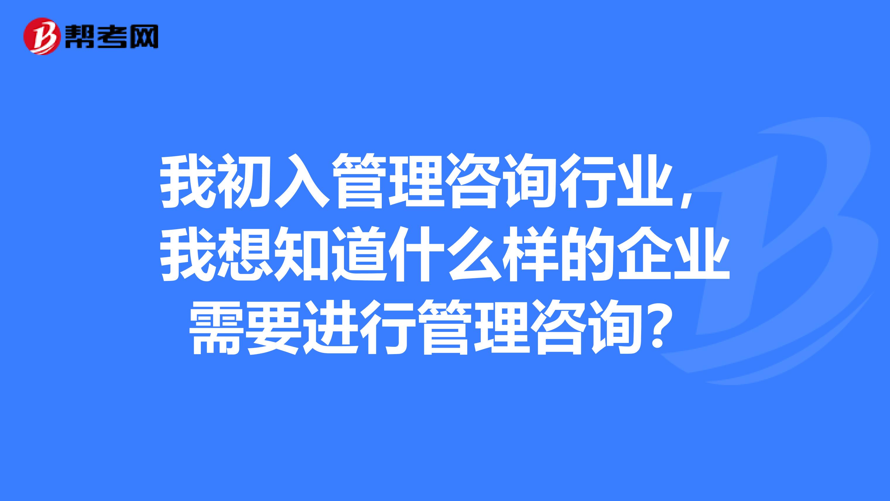 我初入管理咨詢行業，我想知道什么樣的企業需要進行管理咨詢？