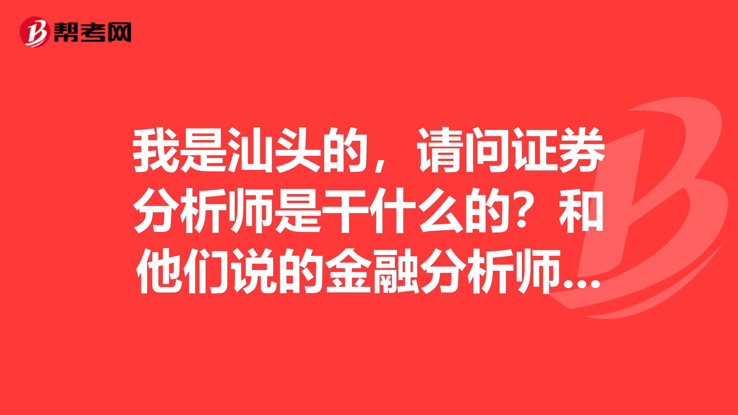 我是汕头的，请问证券分析师是干什么的？和他们说的金融分析师是有什么不一样？哪个含金量更高啊？