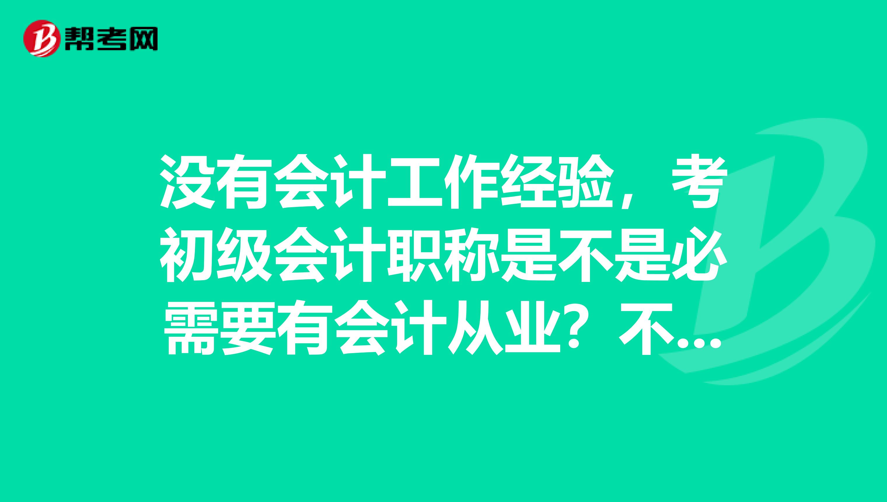没有会计工作经验，考初级会计职称是不是必需要有会计从业？不是很懂，请勿见笑。...