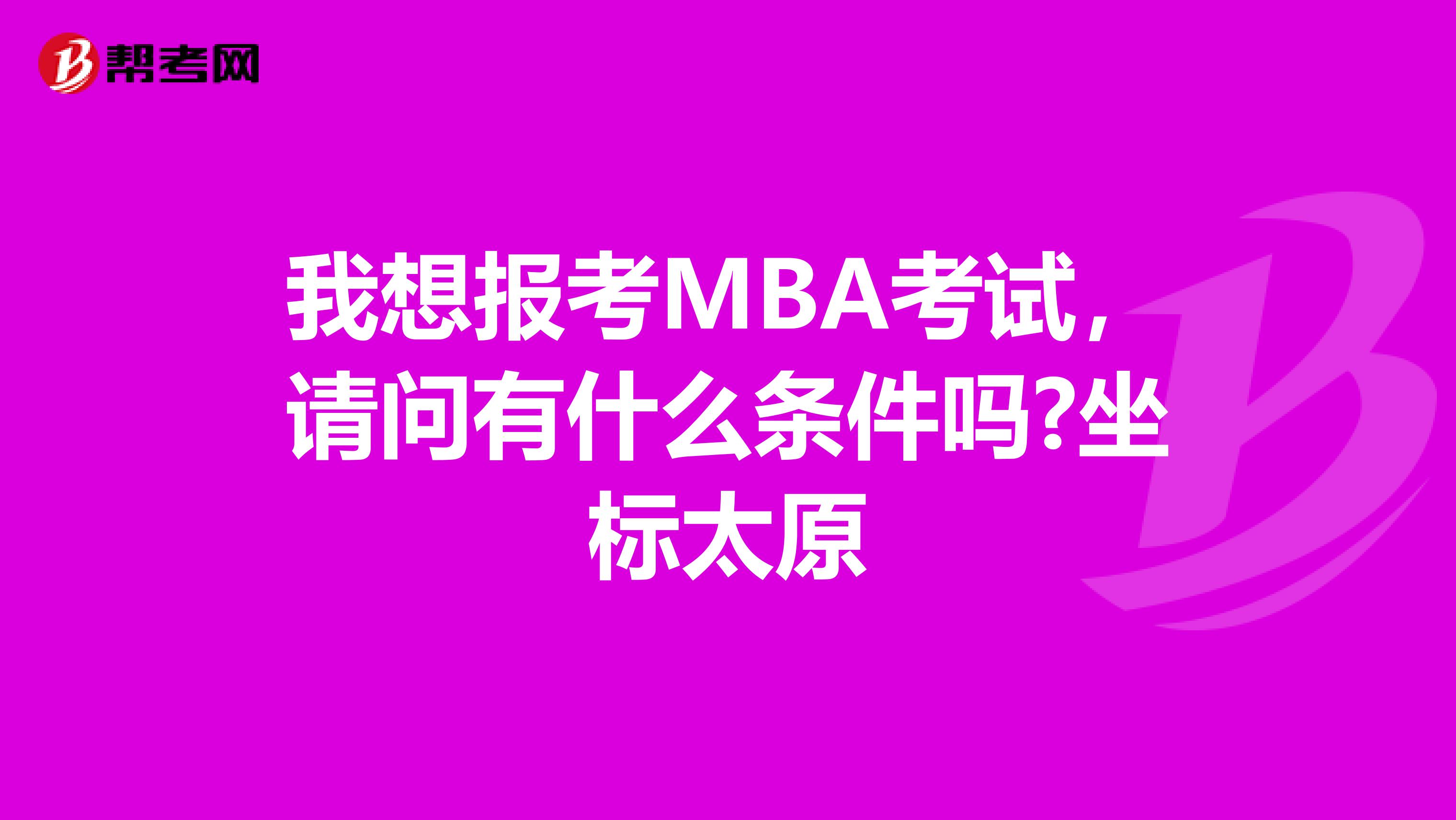我想報考MBA考試，請問有什么條件嗎?坐標太原