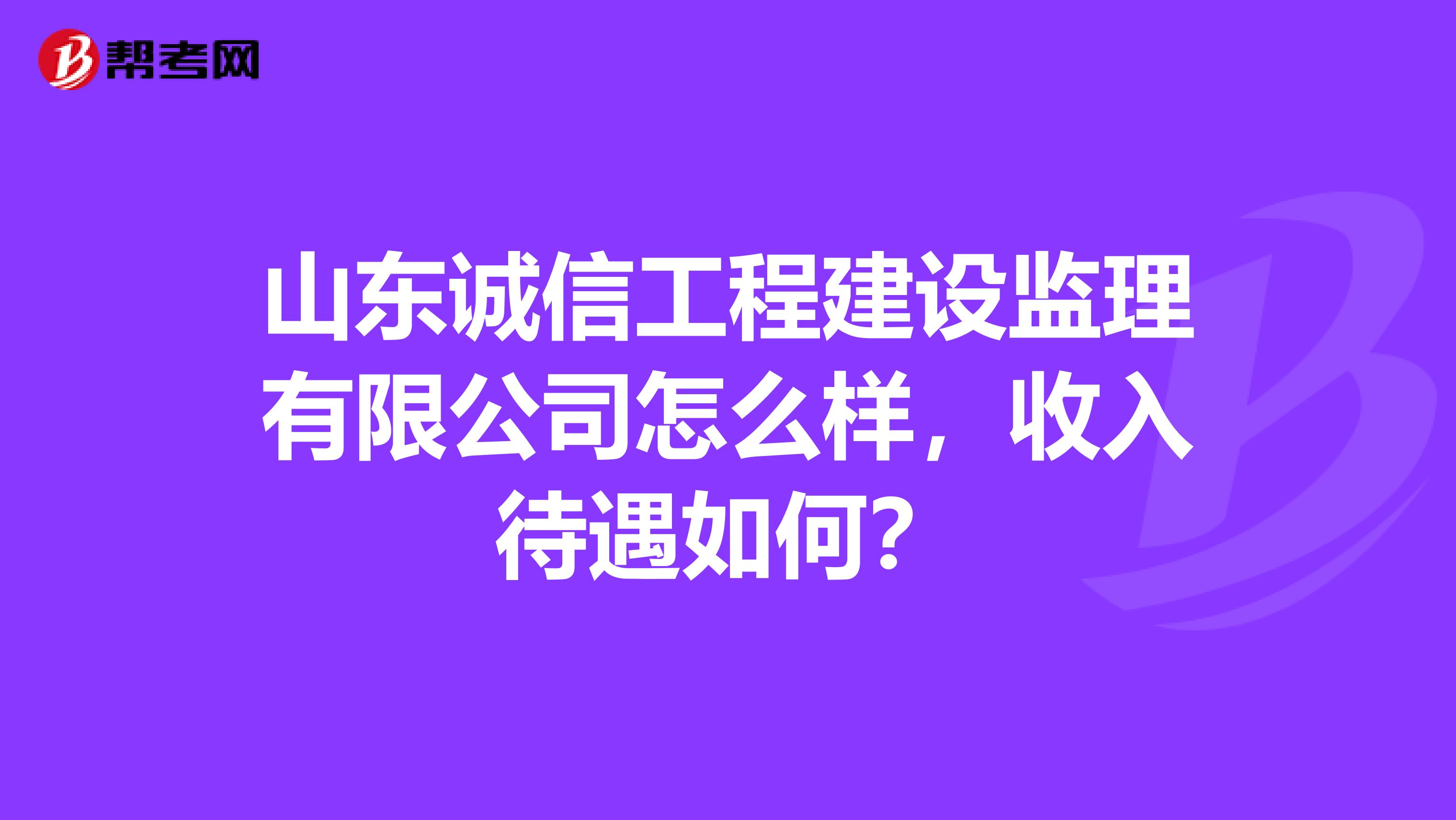 山东诚信工程建设监理有限公司怎么样，收入待遇如何？