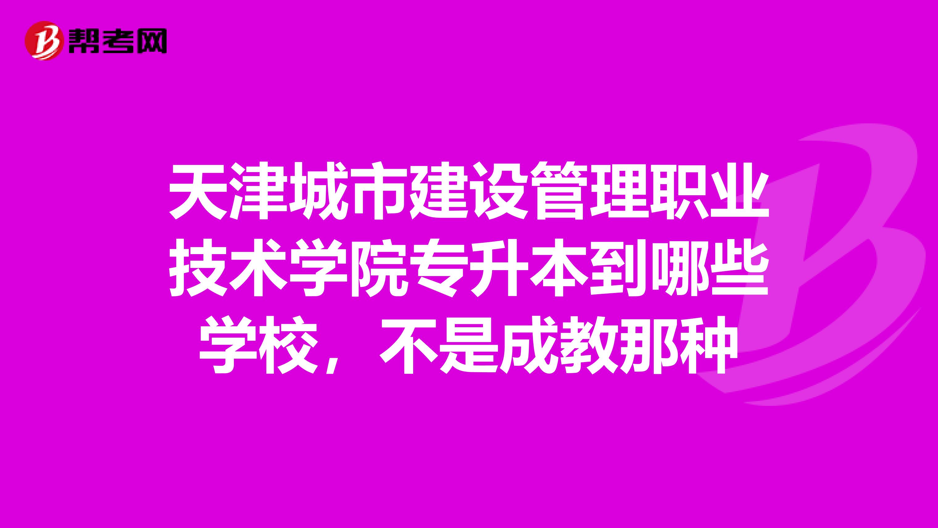 天津城市建设管理职业技术学院专升本到哪些学校，不是成教那种