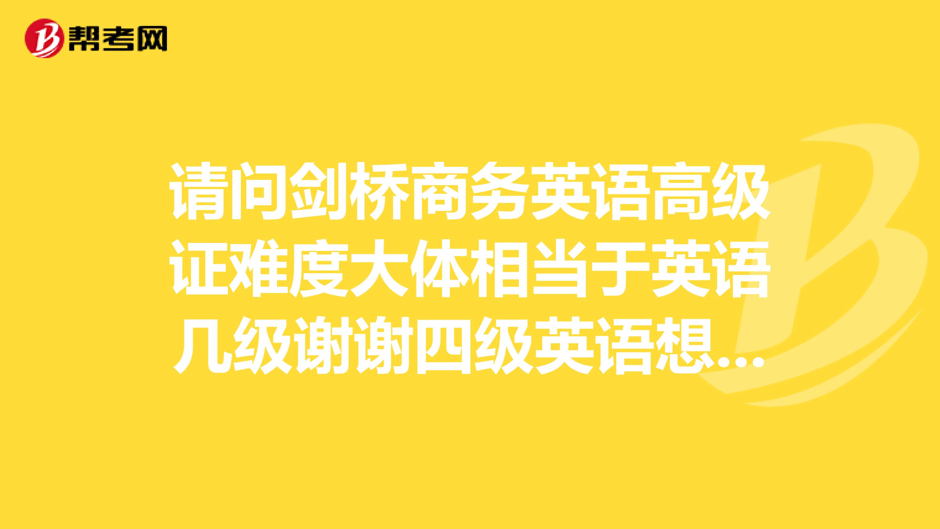 请问剑桥商务英语高级证难度大体相当于英语几级谢谢四级英语想拿证是否要很大努力呢