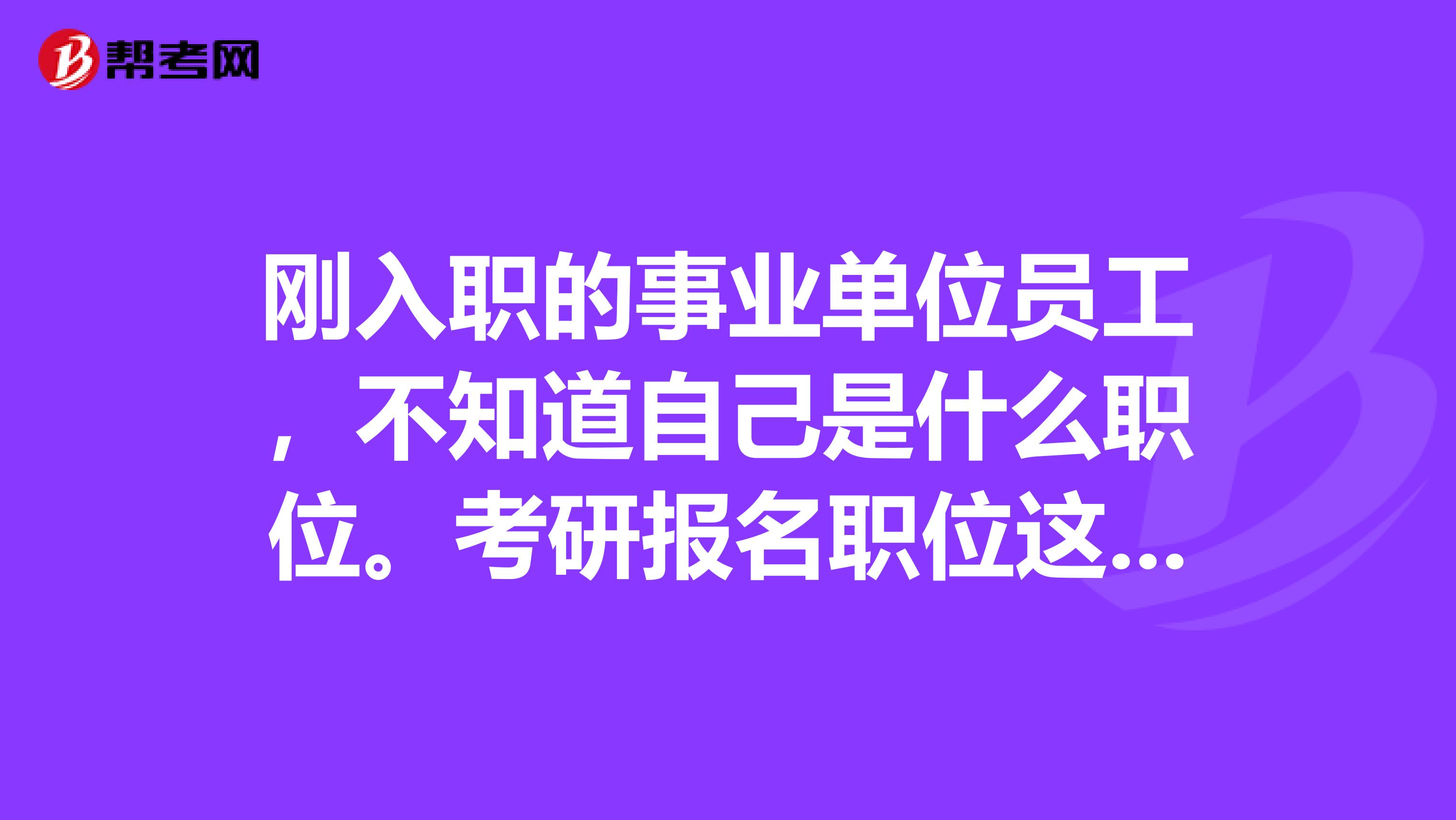 刚入职的事业单位员工，不知道自己是什么职位。考研报名职位这项怎么填？