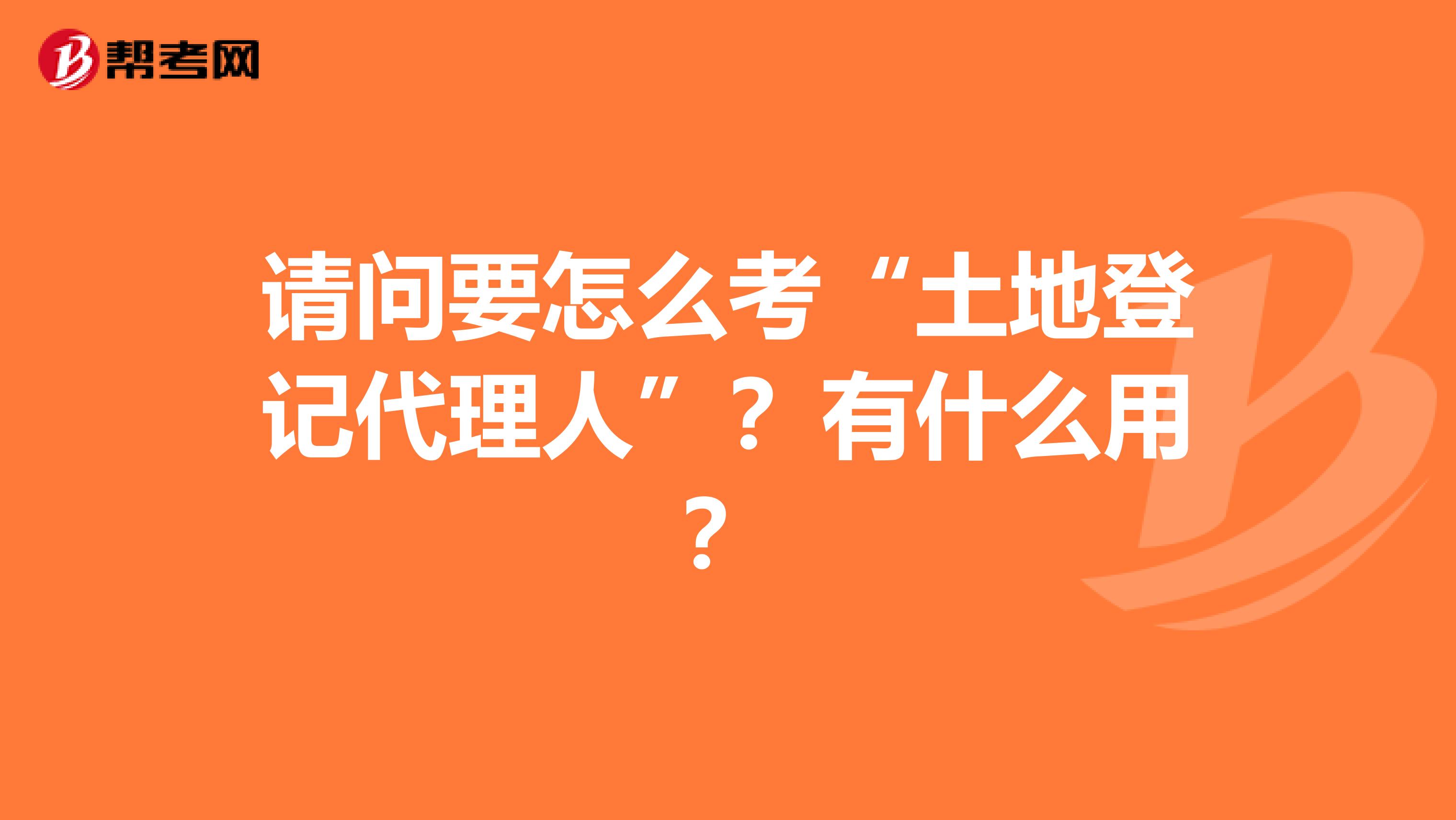 请问要怎么考“土地登记代理人”?有什么用?