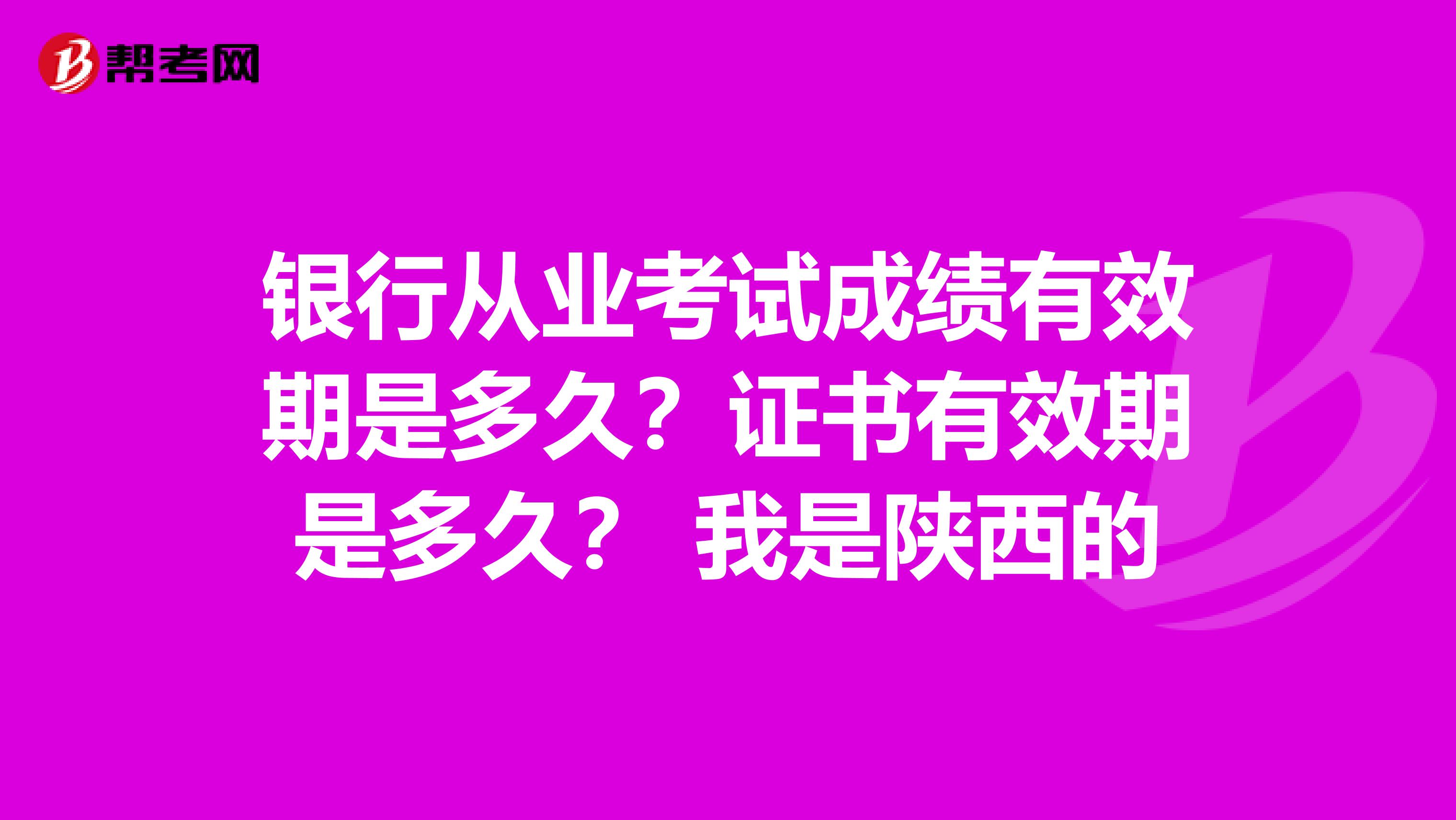 银行从业考试成绩有效期是多久？证书有效期是多久？ 我是陕西的