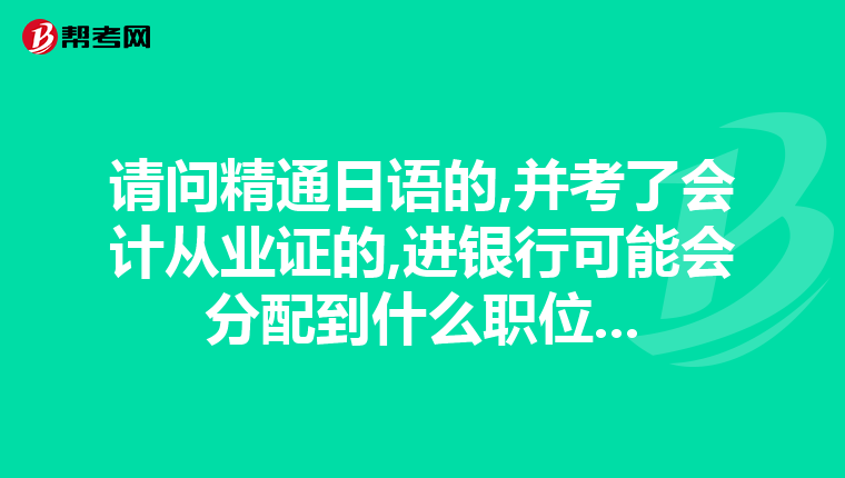 请问精通日语的,并考了会计从业证的,进银行可能会分配到什么职位...