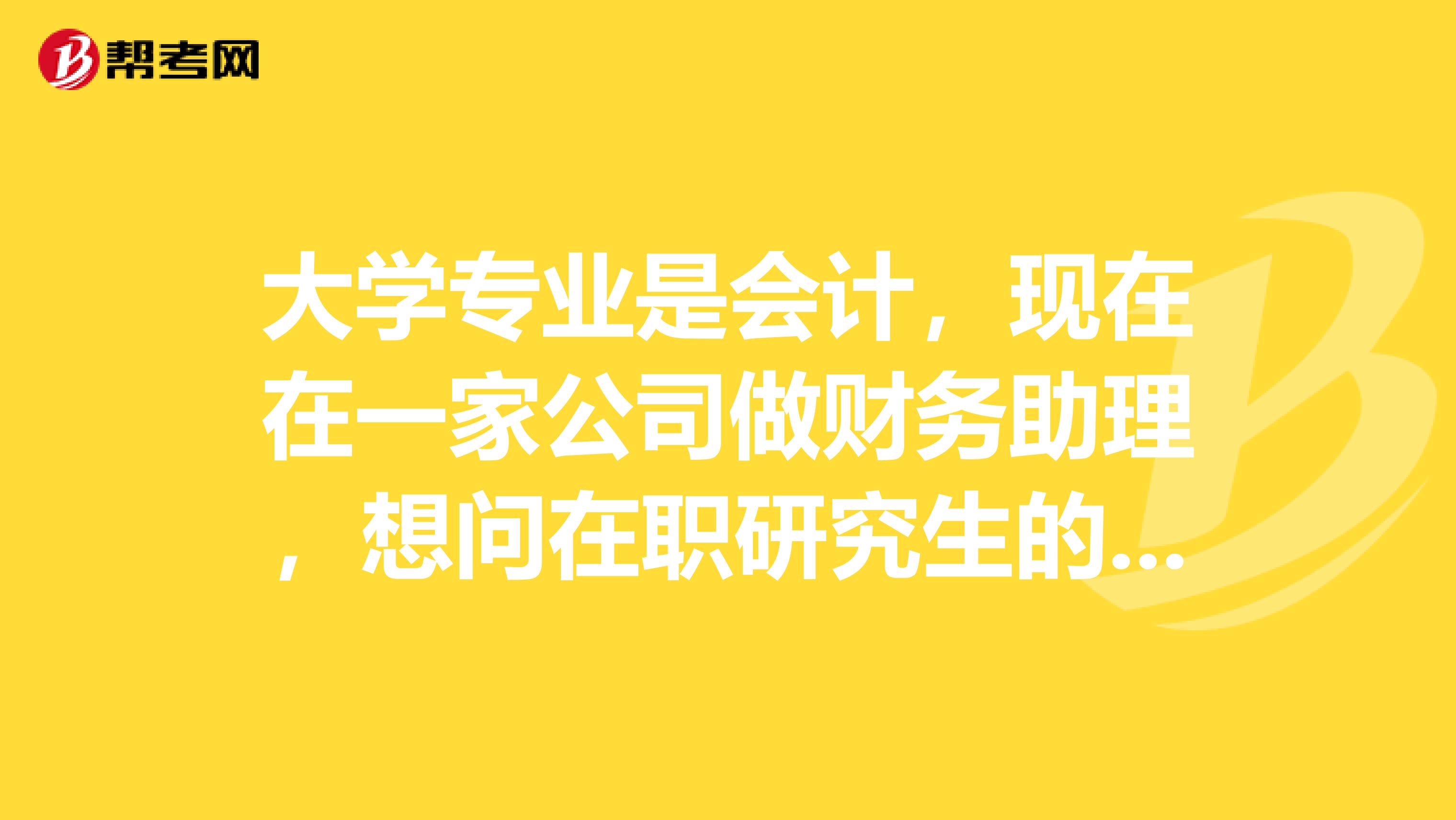 大学专业是会计，现在在一家公司做财务助理，想问在职研究生的报考条件是什么，谢谢大家的回答