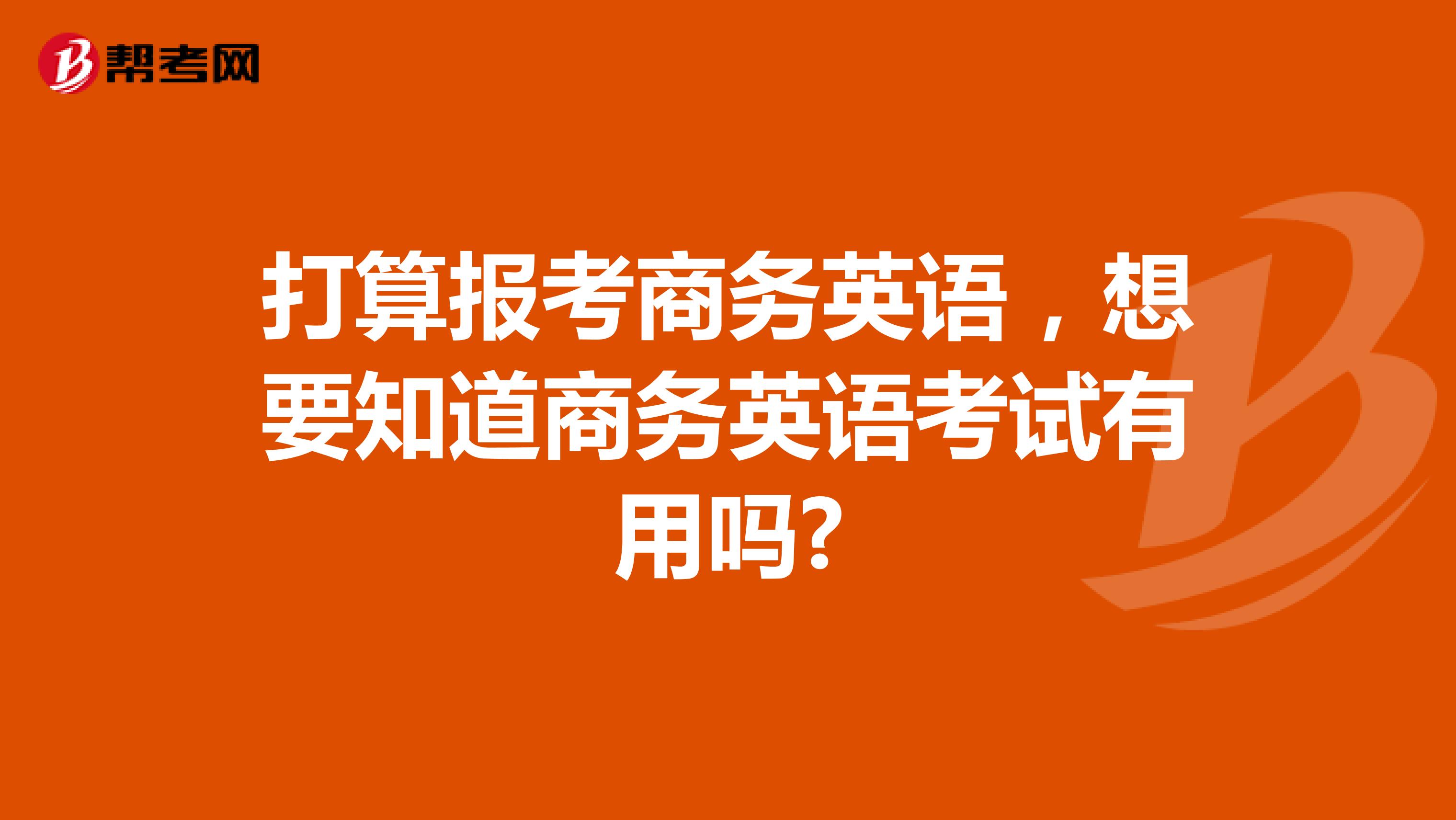 打算报考商务英语，想要知道商务英语考试有用吗?