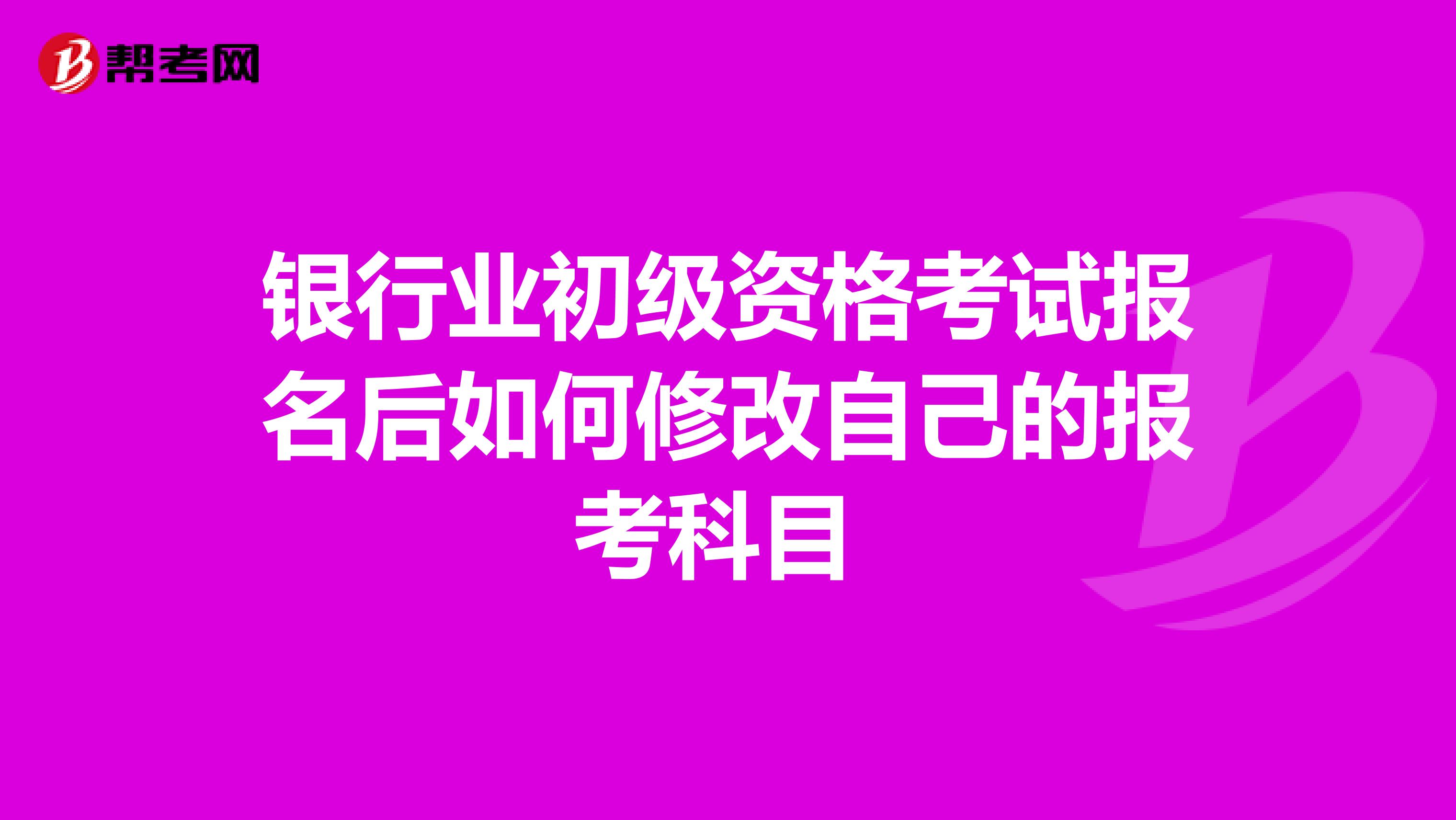 银行业初级资格考试报名后如何修改自己的报考科目