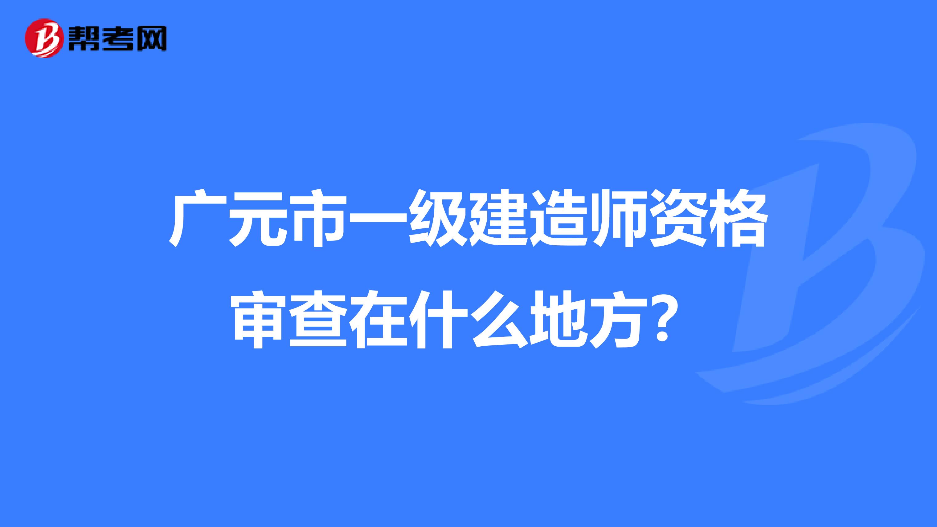 广元市一级建造师资格审查在什么地方?