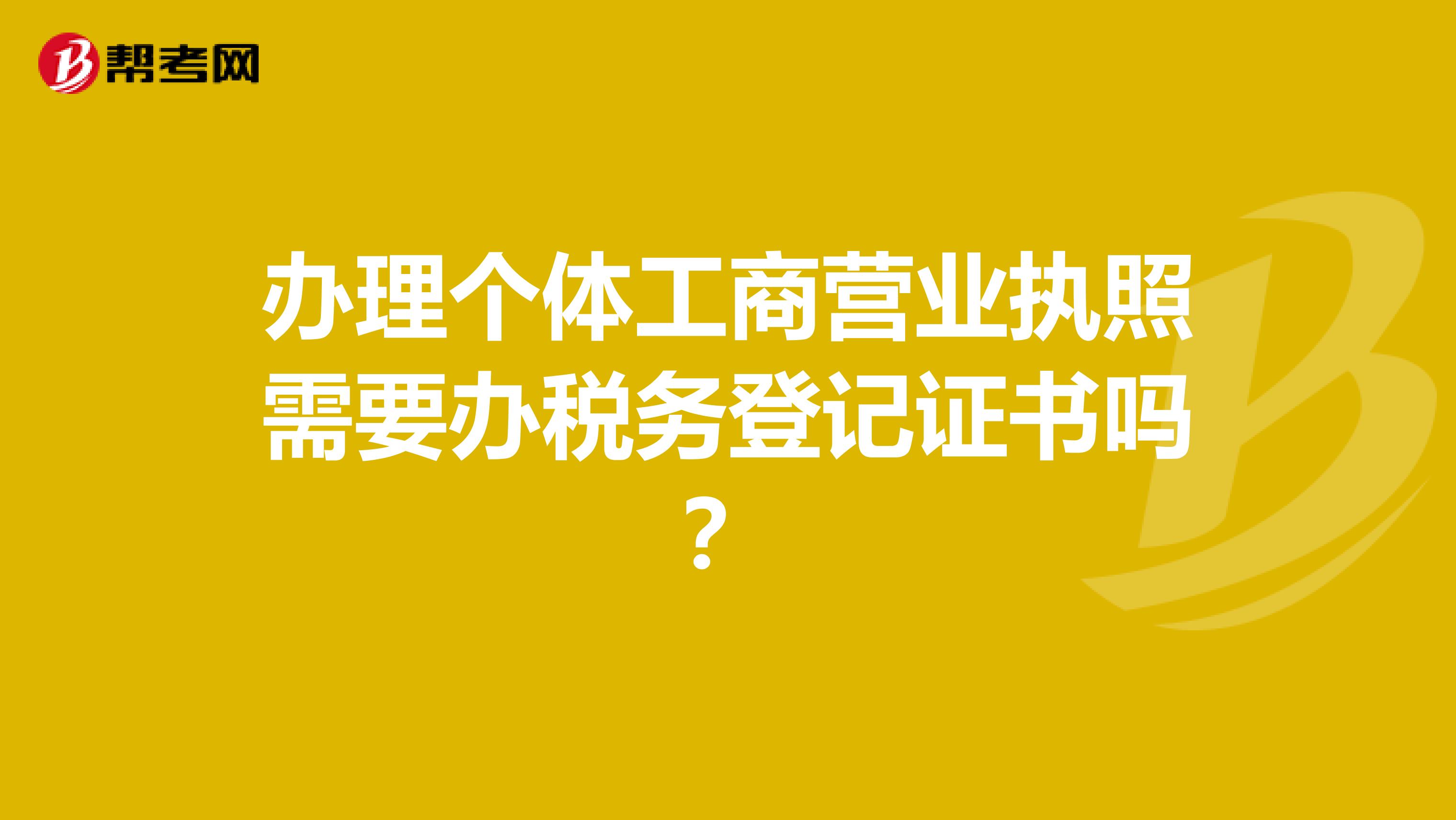 办理个体工商营业执照需要办税务登记证书吗？