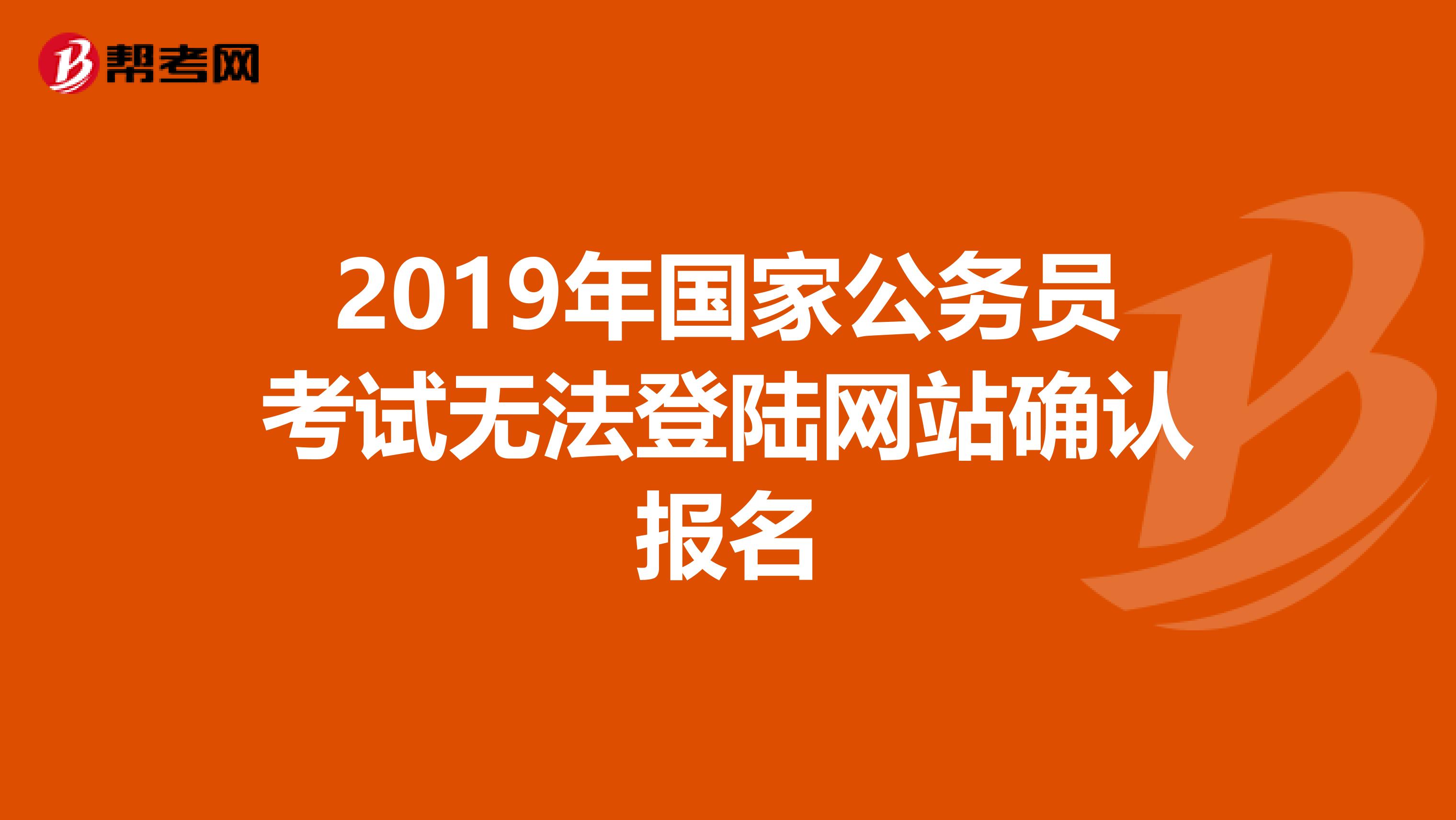 2019年国家公务员考试无法登陆网站确认报名