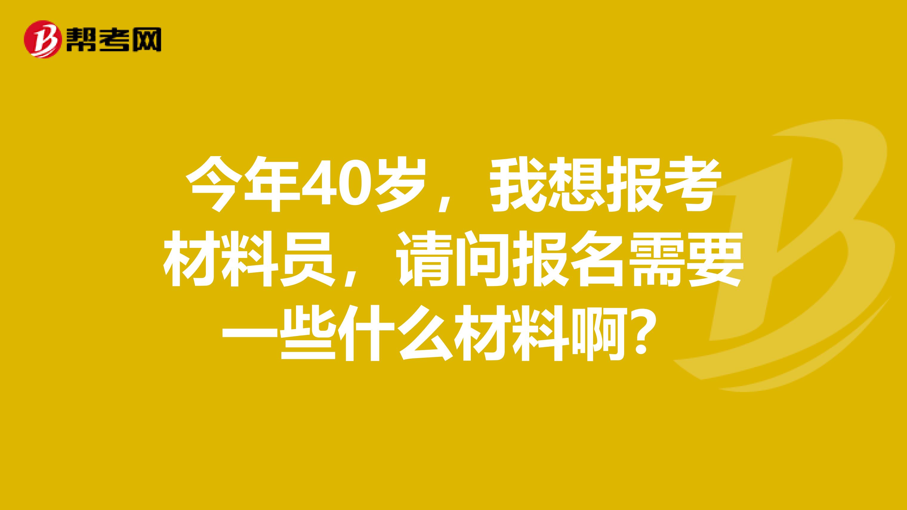 今年40岁,我想报考材料员,请问报名需要一些什么材料啊?