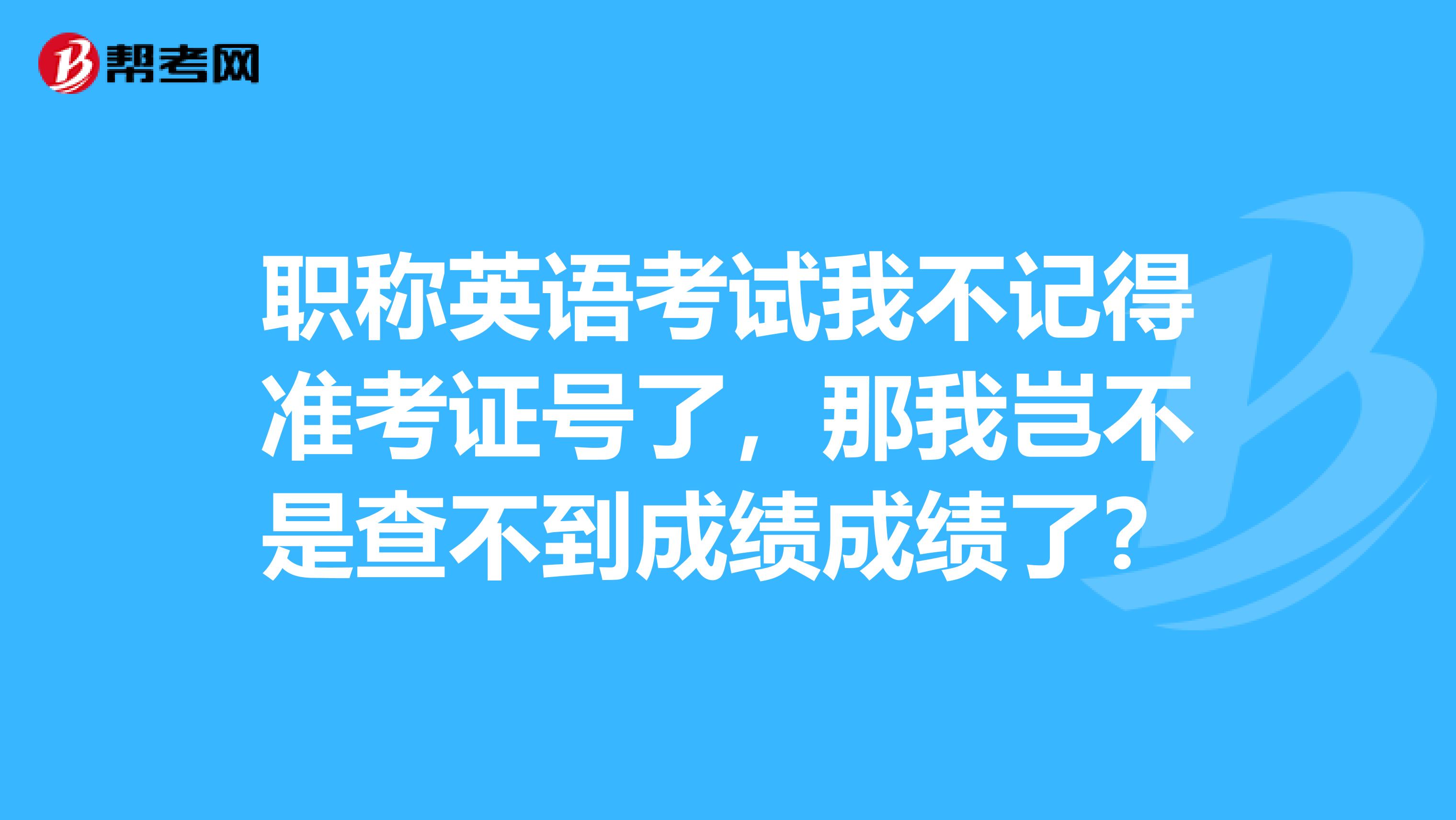 职称英语考试我不记得准考证号了,那我岂不是查不到成绩成绩了?