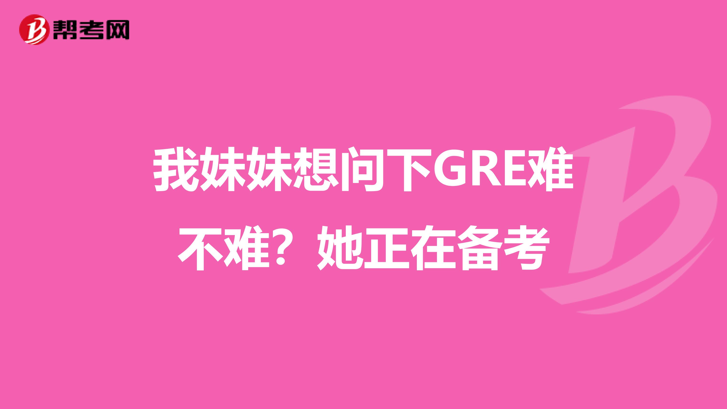 我妹妹想问下GRE难不难?她正在备考