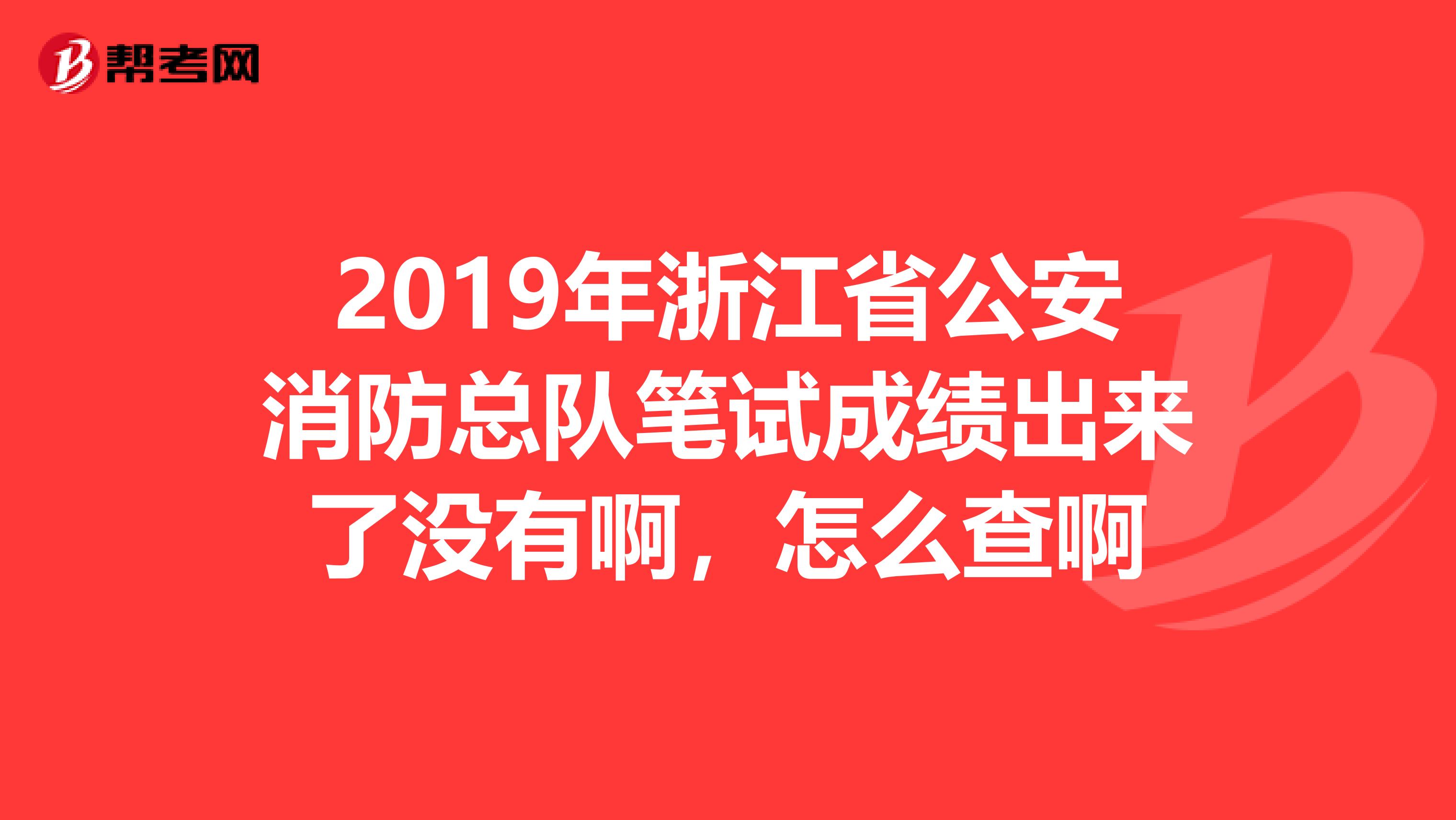 2019年浙江省公安消防总队笔试成绩出来了没有啊,怎么查啊