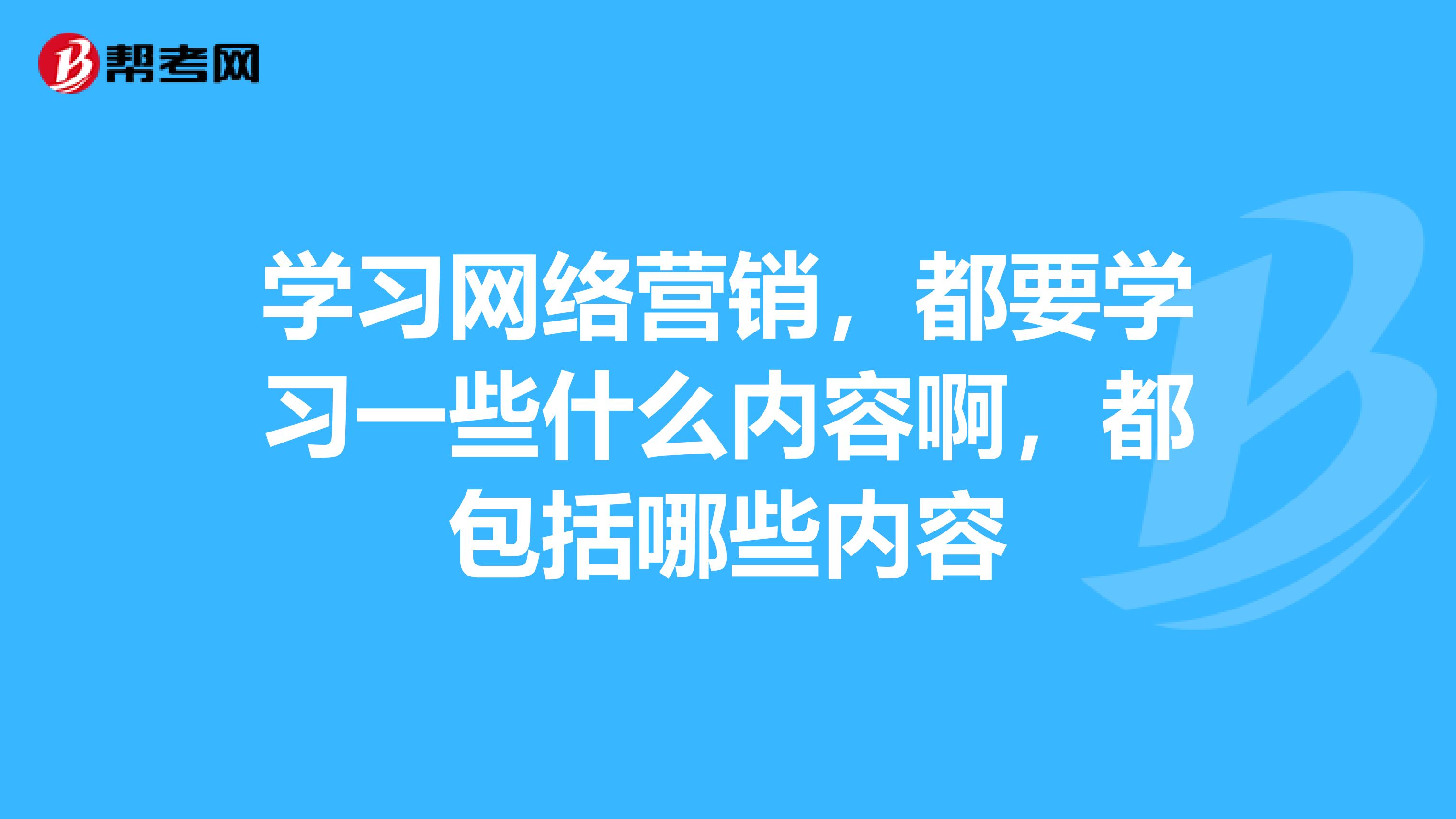 学习网络营销，都要学习一些什么内容啊，都包括哪些内容