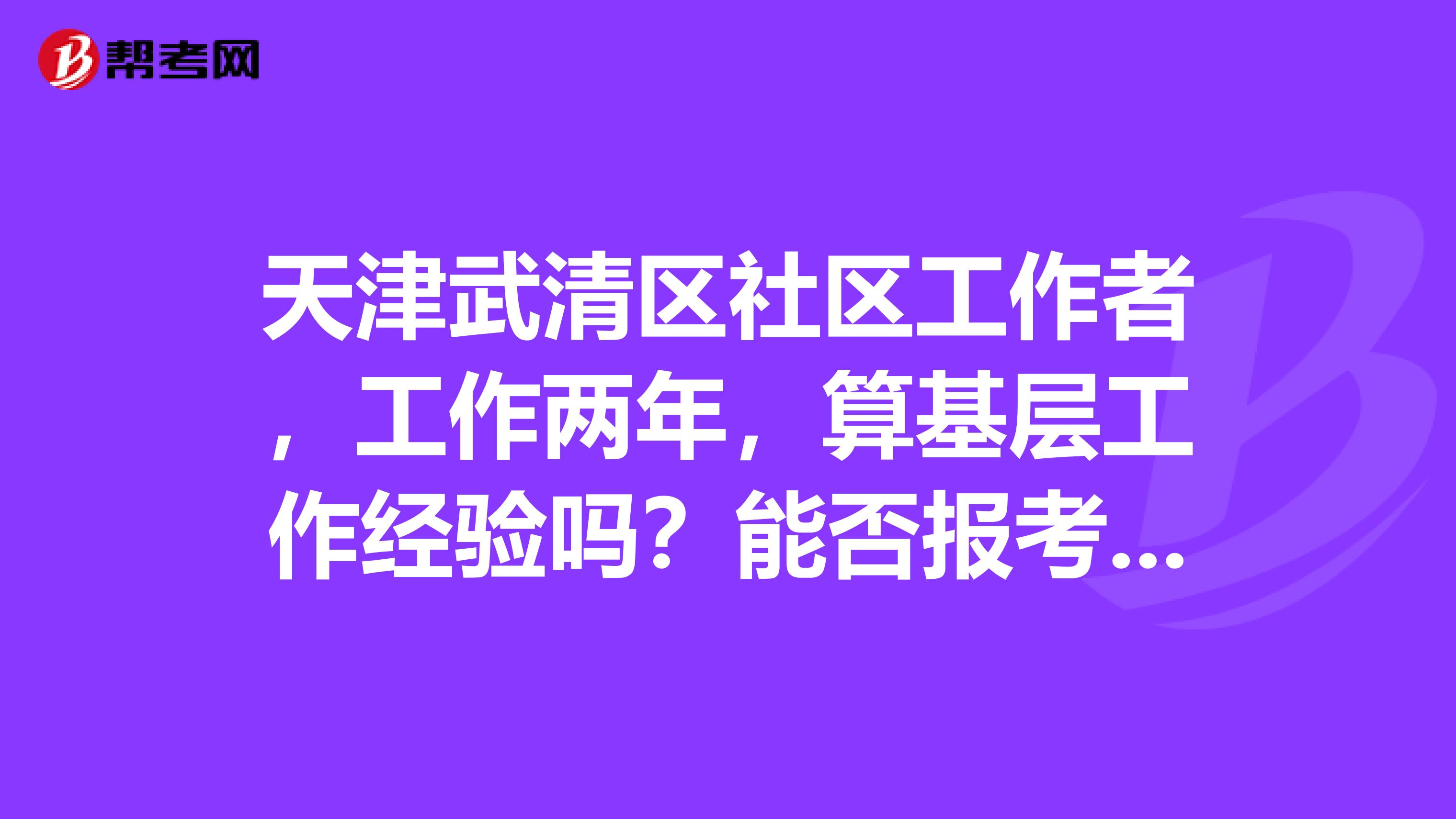 天津武清区社区工作者，工作两年，算基层工作经验吗？能否报考限制基层工作的岗位？