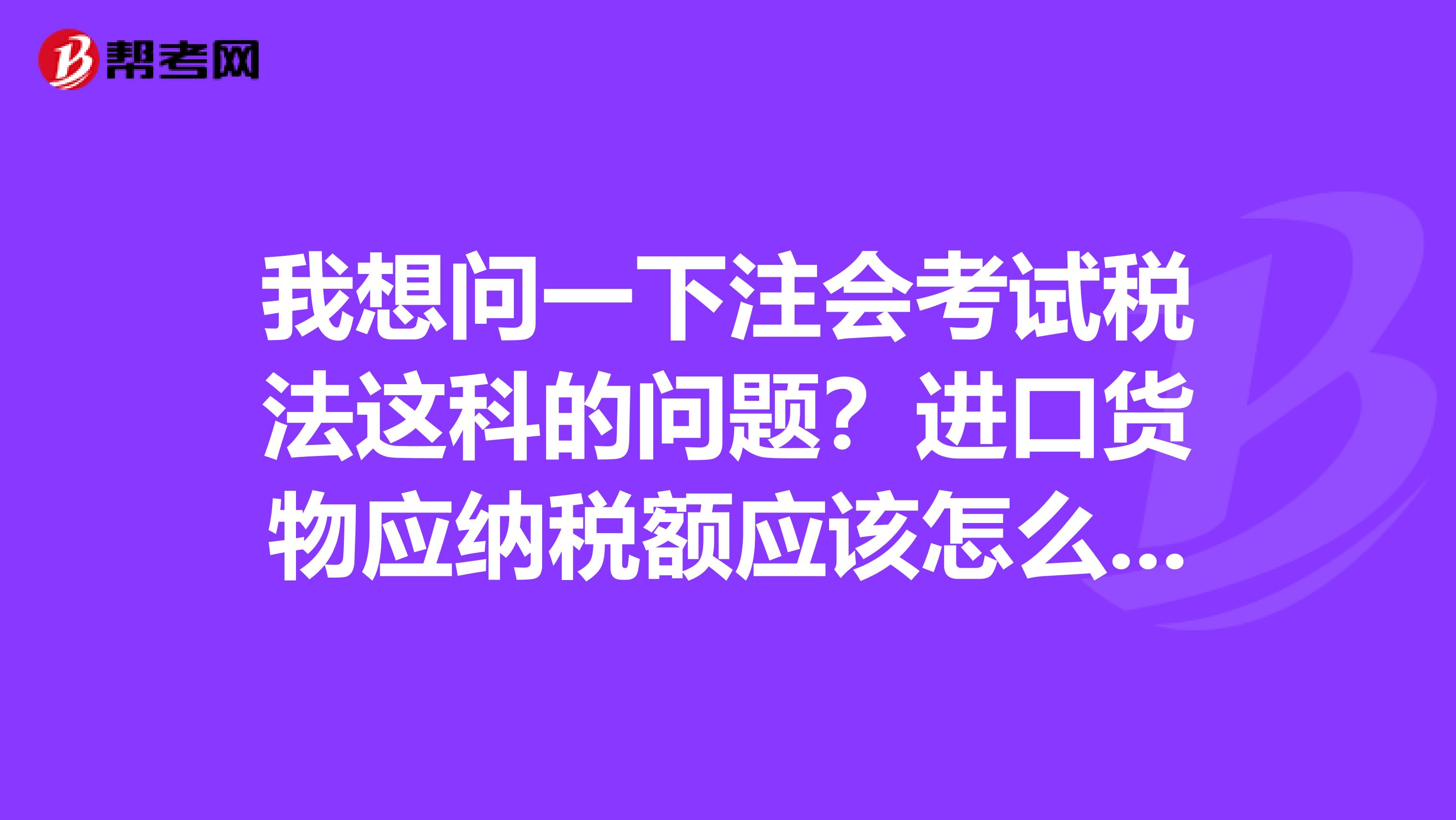 我想问一下注会考试税法这科的问题?进口货物应纳税额应该怎么计算啊?需要注意什么问题呢?