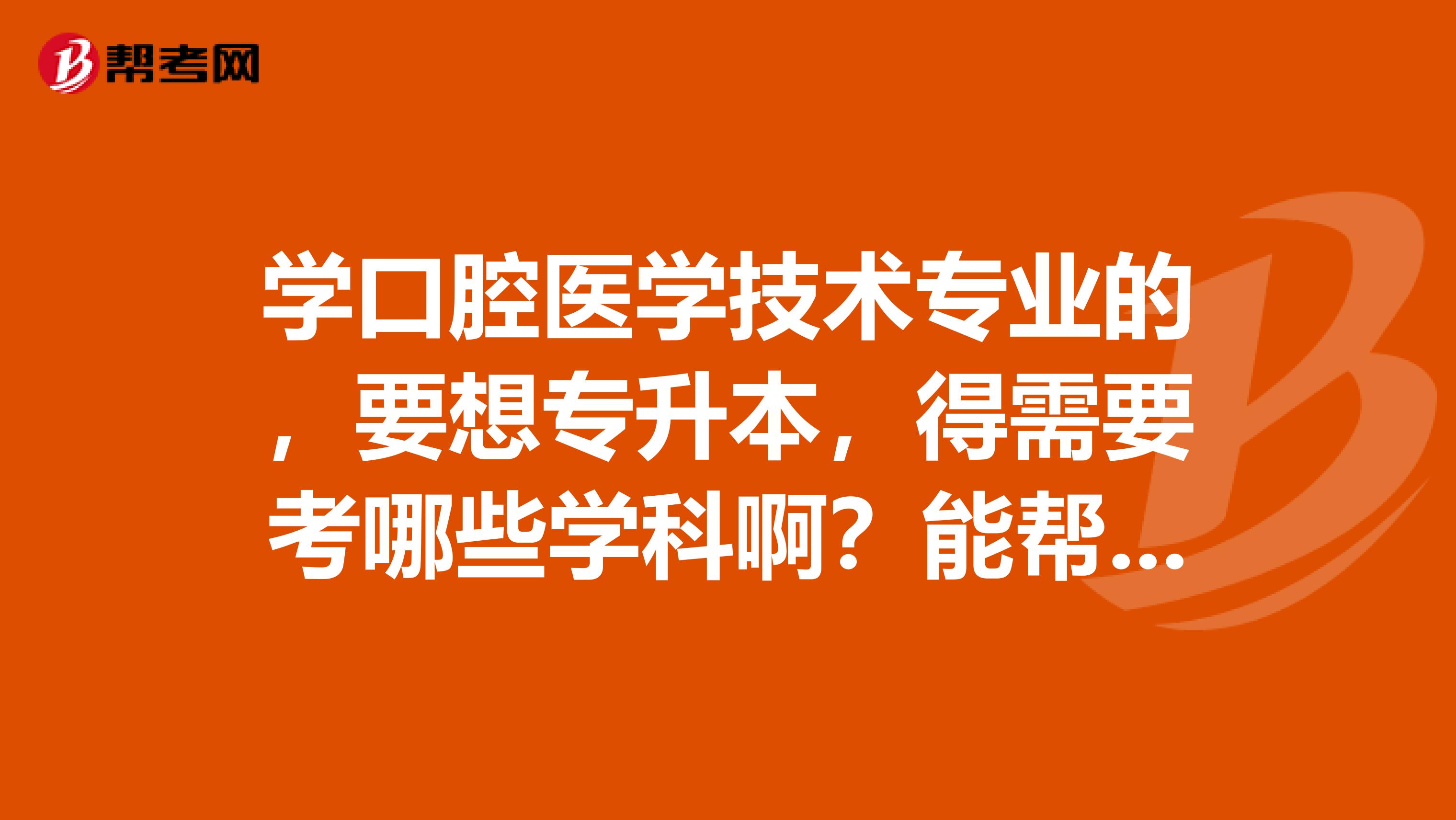 学口腔医学技术专业的,要想专升本,得需要考哪些学科啊?能帮我具体列出来吗?非常感谢