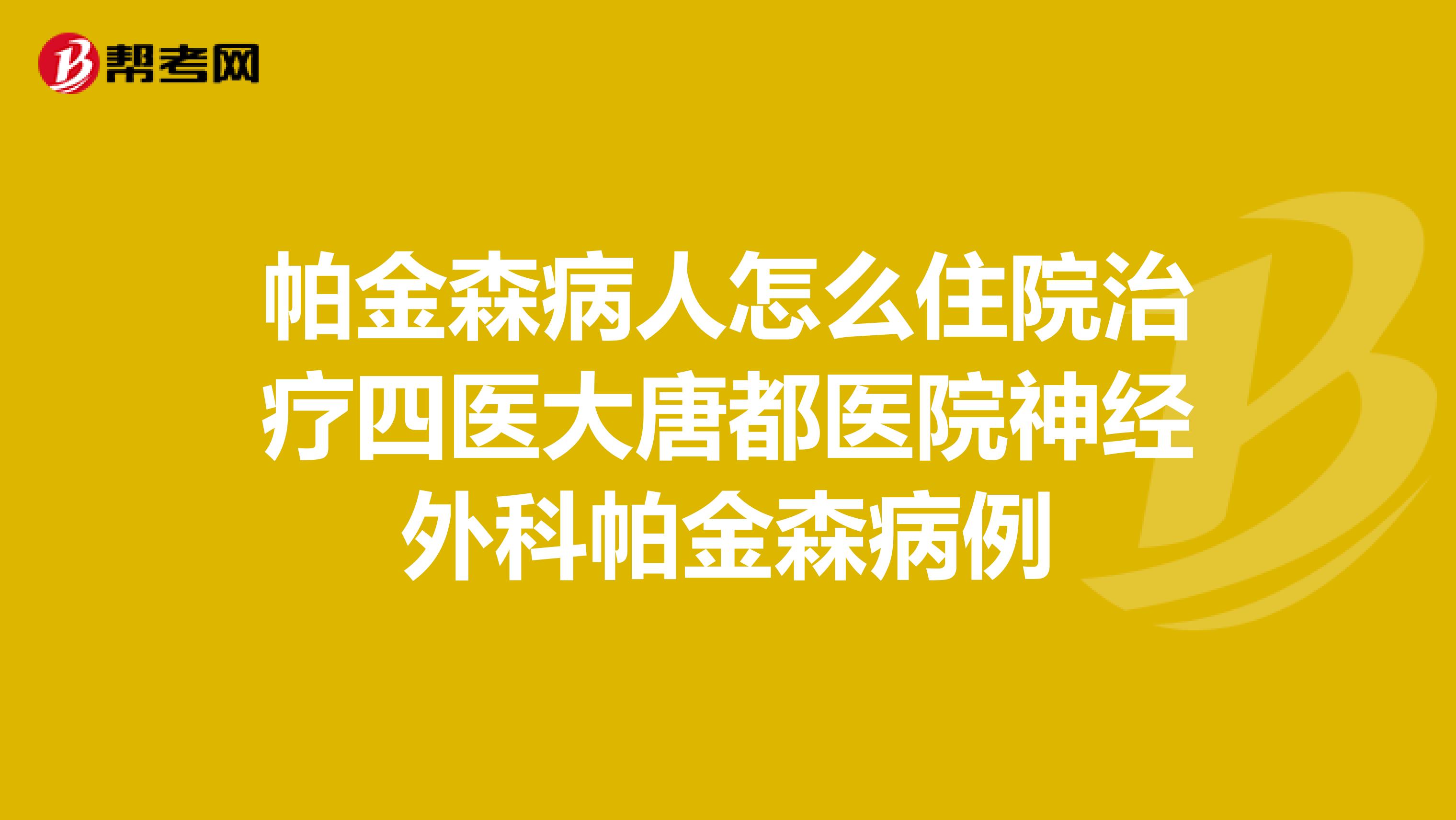 帕金森病人怎么住院治疗四医大唐都医院神经外科帕金森病例