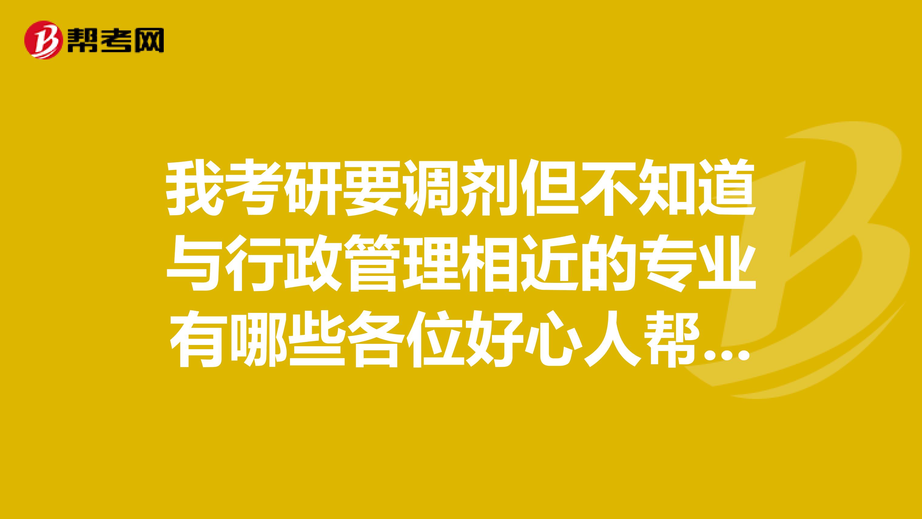 我考研要调剂但不知道与行政管理相近的专业有哪些各位好心人帮忙回答一下吧