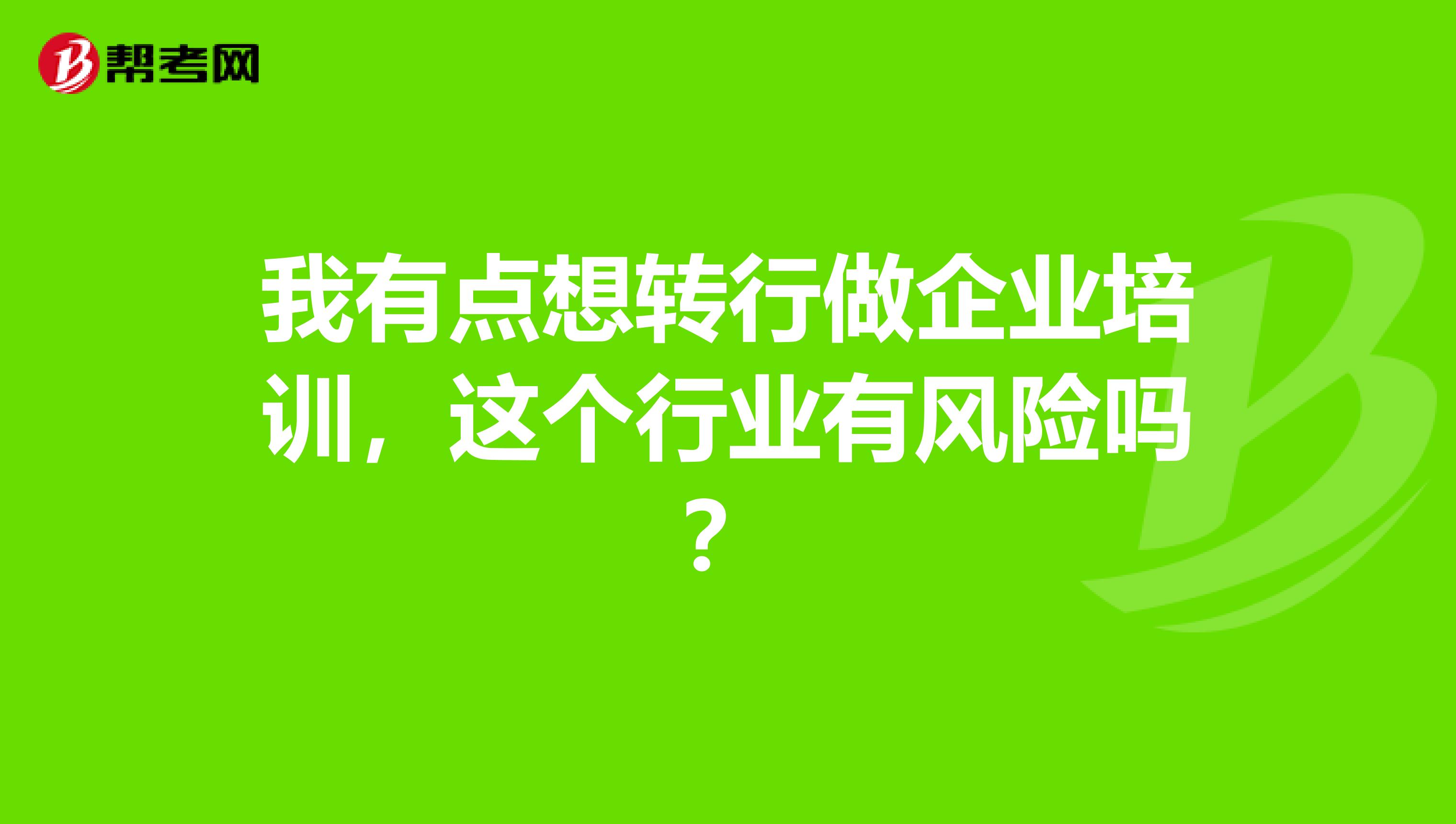 我有點(diǎn)想轉(zhuǎn)行做企業(yè)培訓(xùn)，這個(gè)行業(yè)有風(fēng)險(xiǎn)嗎？